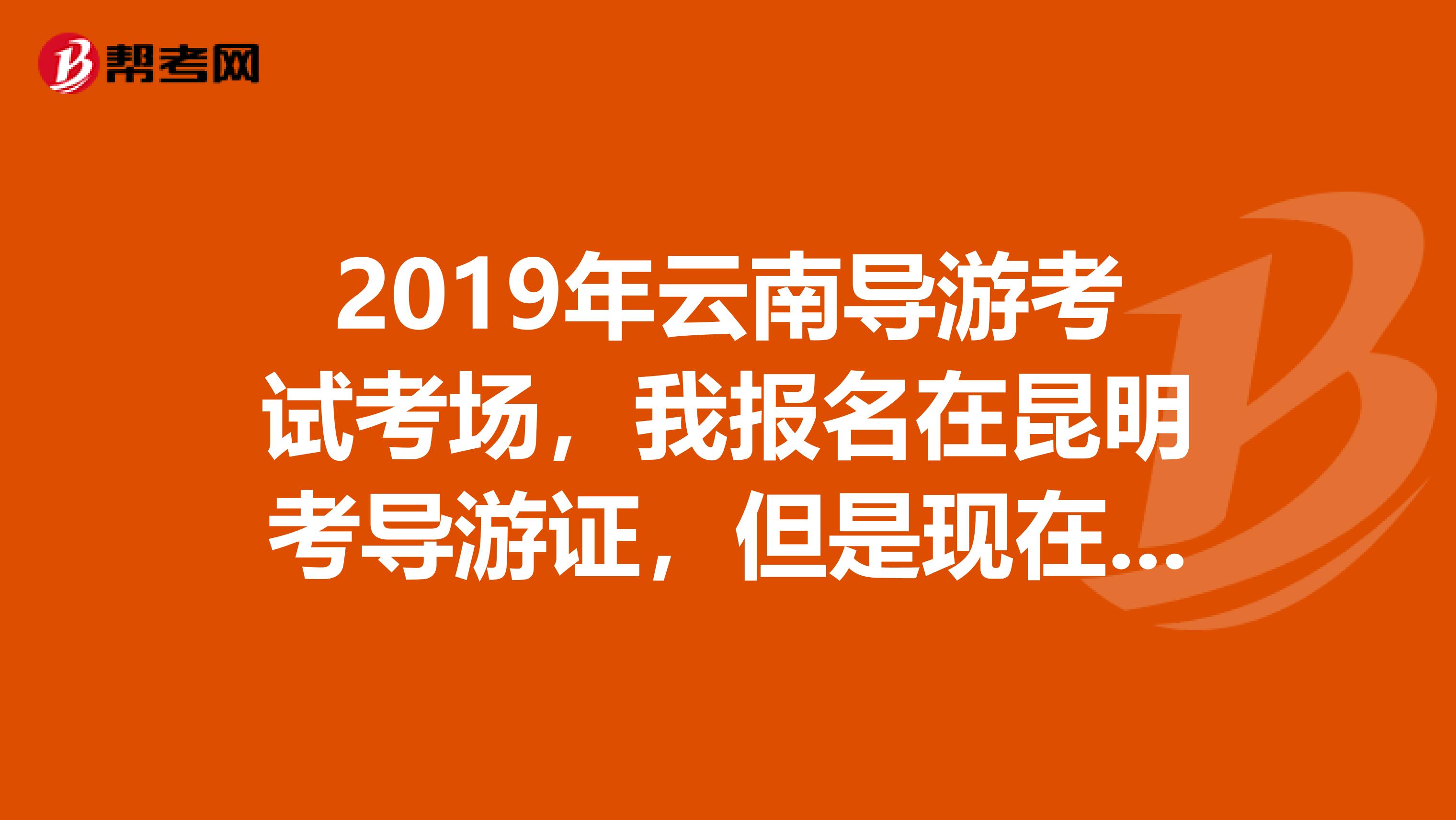 2019年云南导游考试考场,我报名在昆明考导游证,但是现在网上的准考证只有显示考场号,没有具体的考试地点啊?