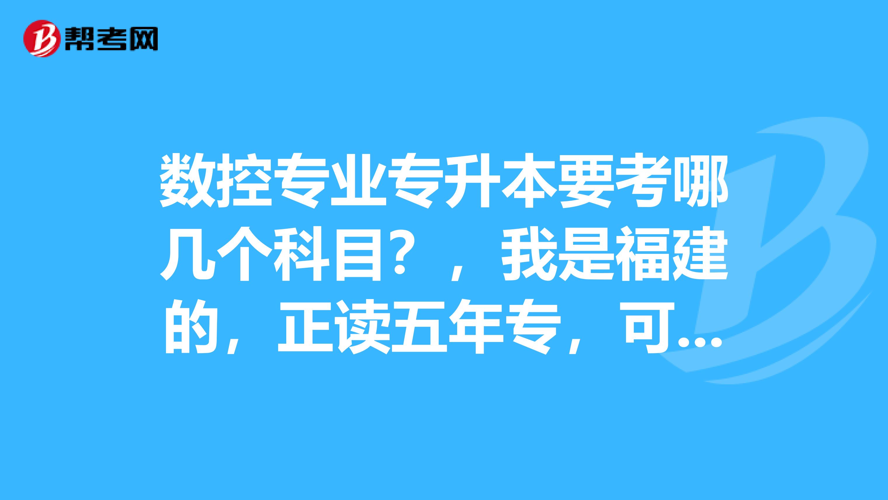 数控专业专升本要考哪几个科目？，我是福建的，正读五年专，可参加升本。