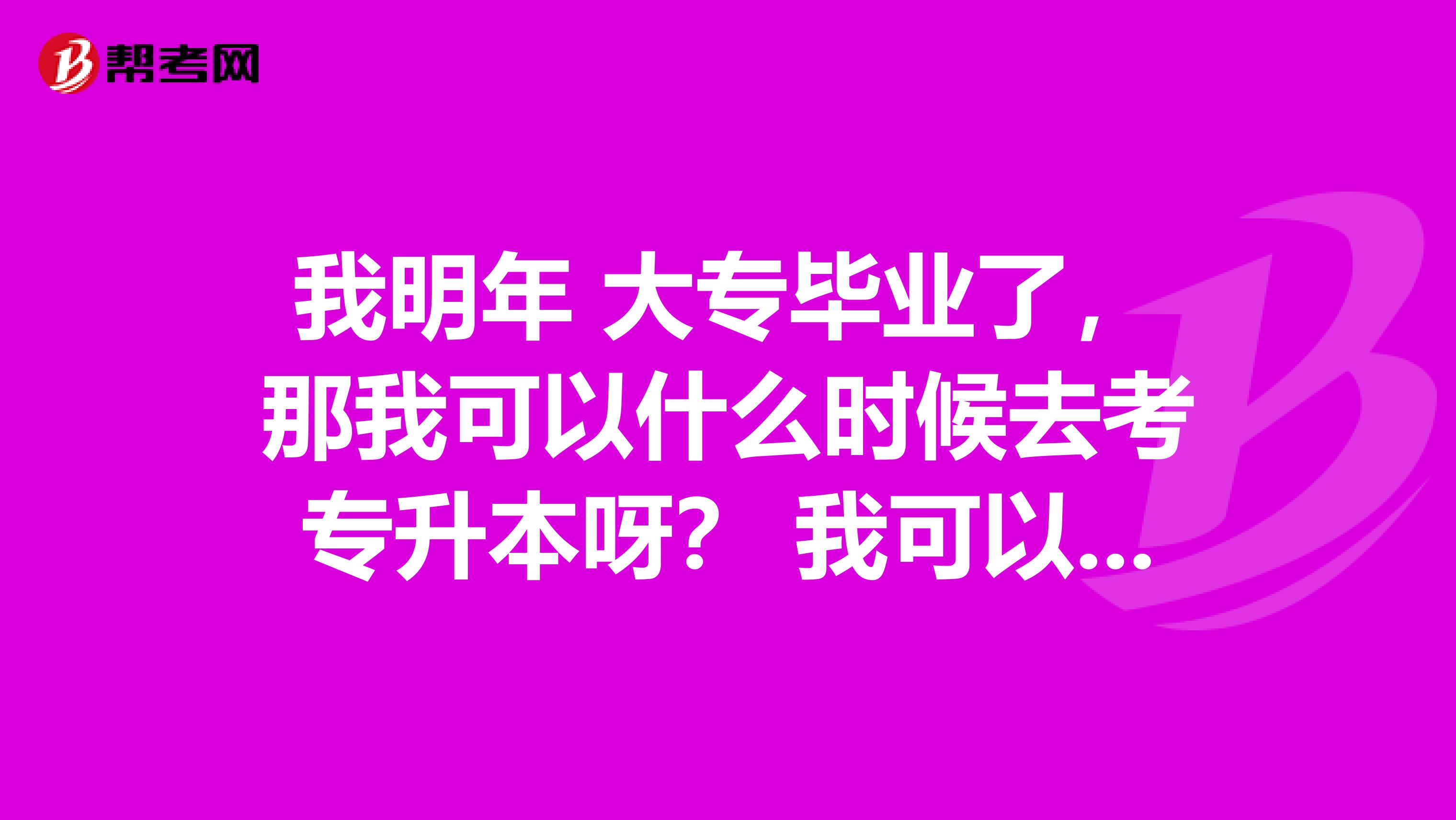 我明年 大专毕业了，那我可以什么时候去考专升本呀？ 我可以再过一年再考吗？