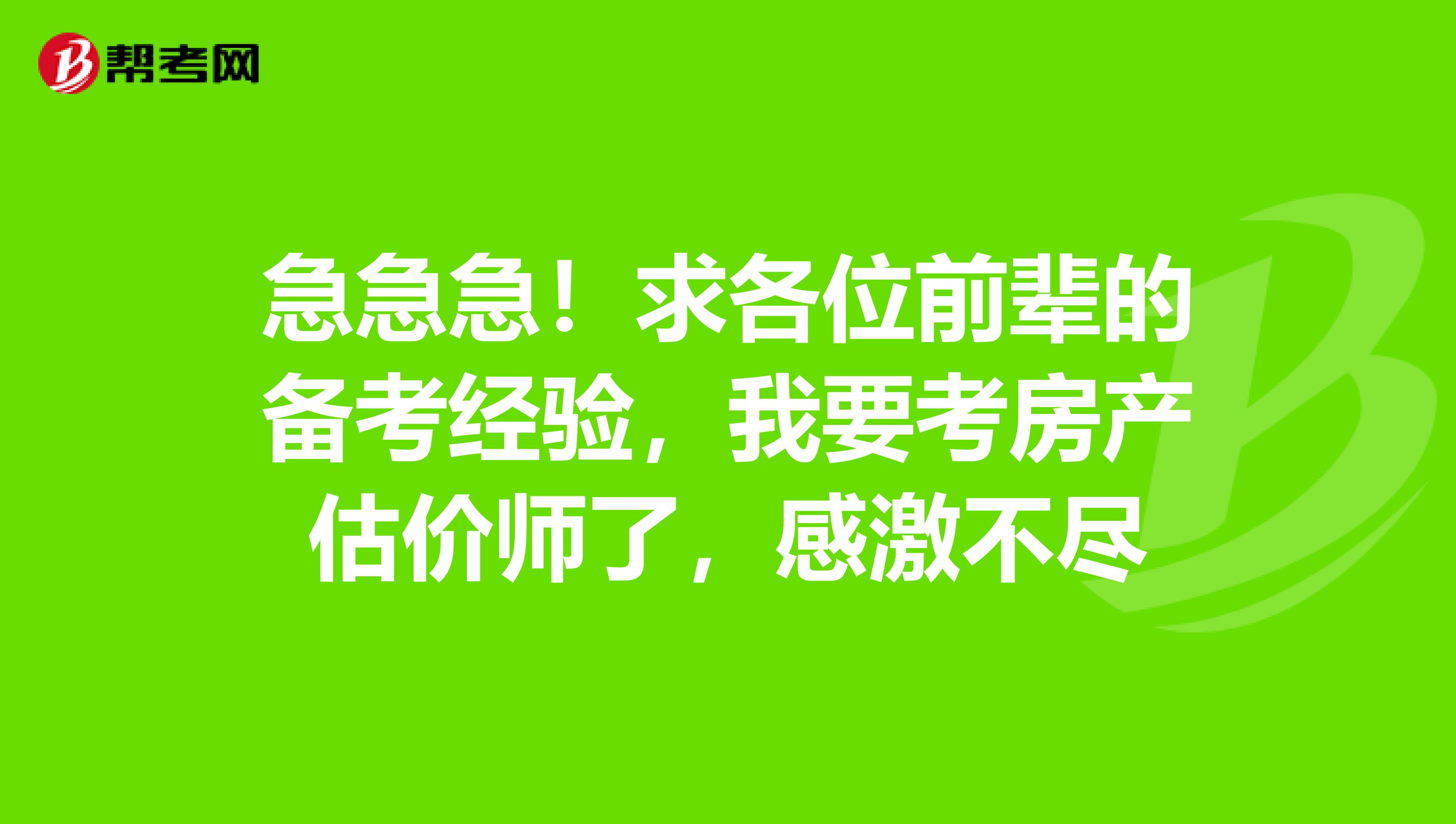 急急急!求各位前辈的备考经验,我要考房产估价师了,感激不尽