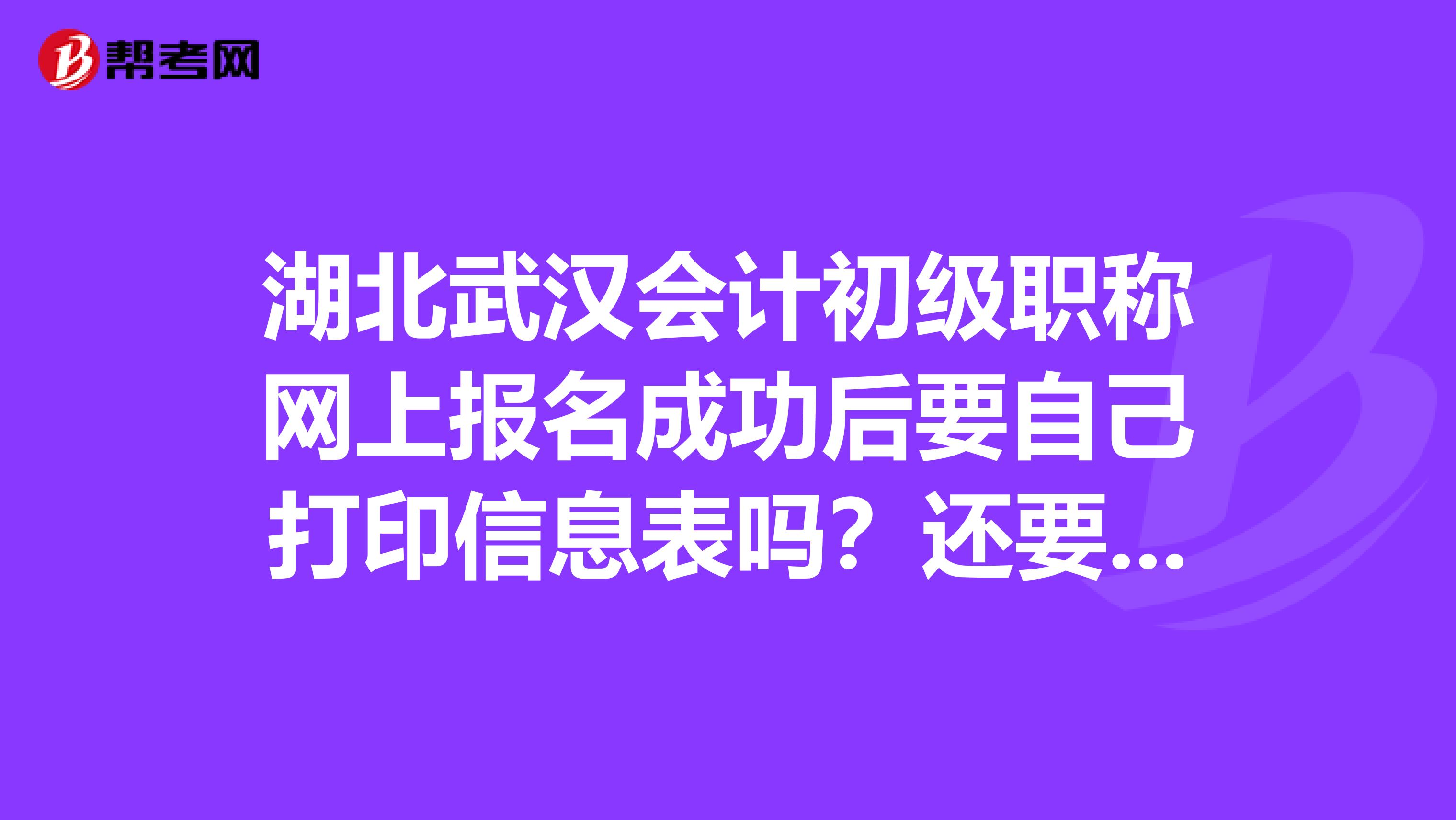 湖北武汉会计初级职称网上报名成功后要自己打印信息表吗？还要单位盖章吗？没有单位怎么办？