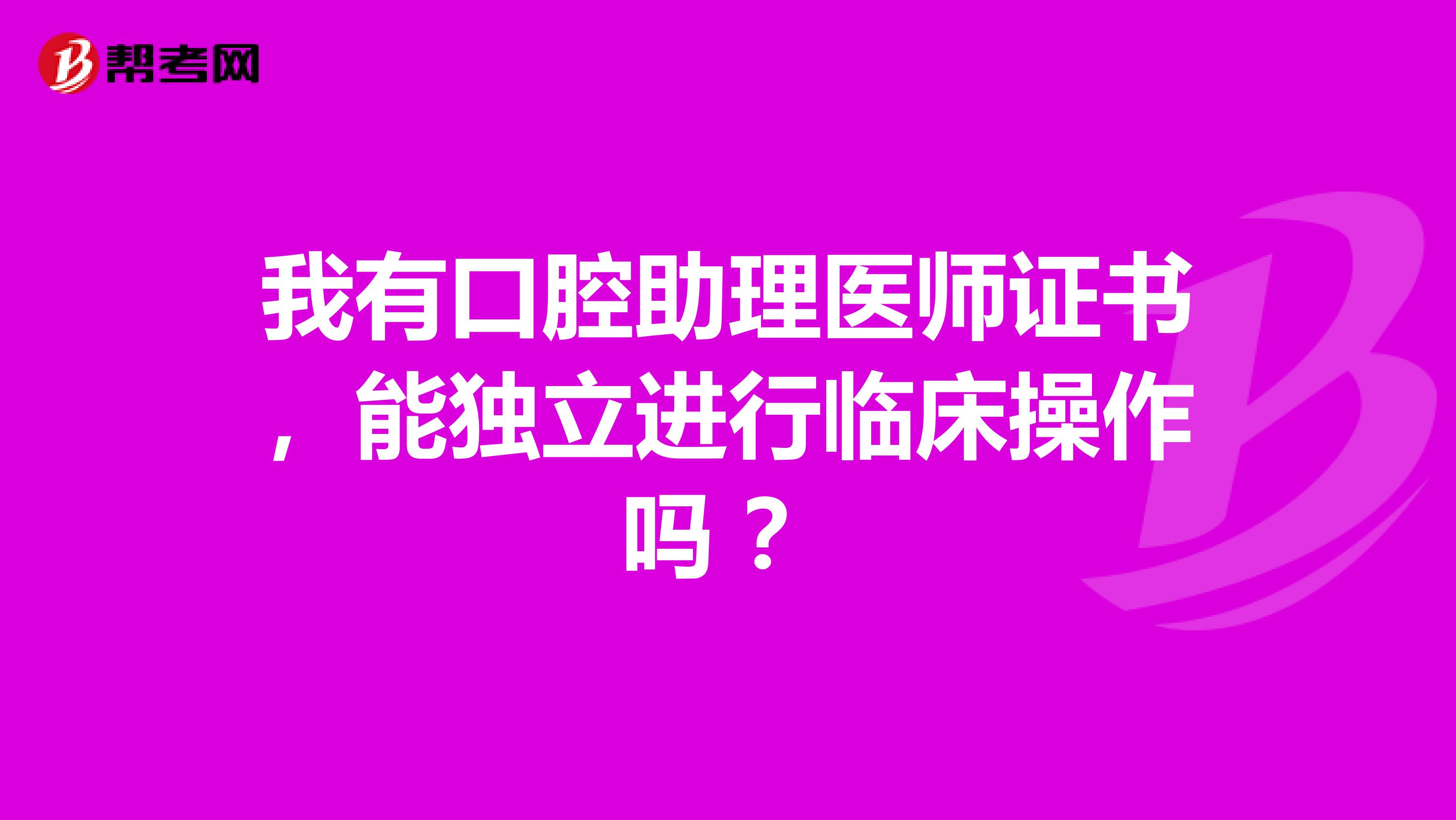 我有口腔助理医师证书，能独立进行临床操作吗 ？