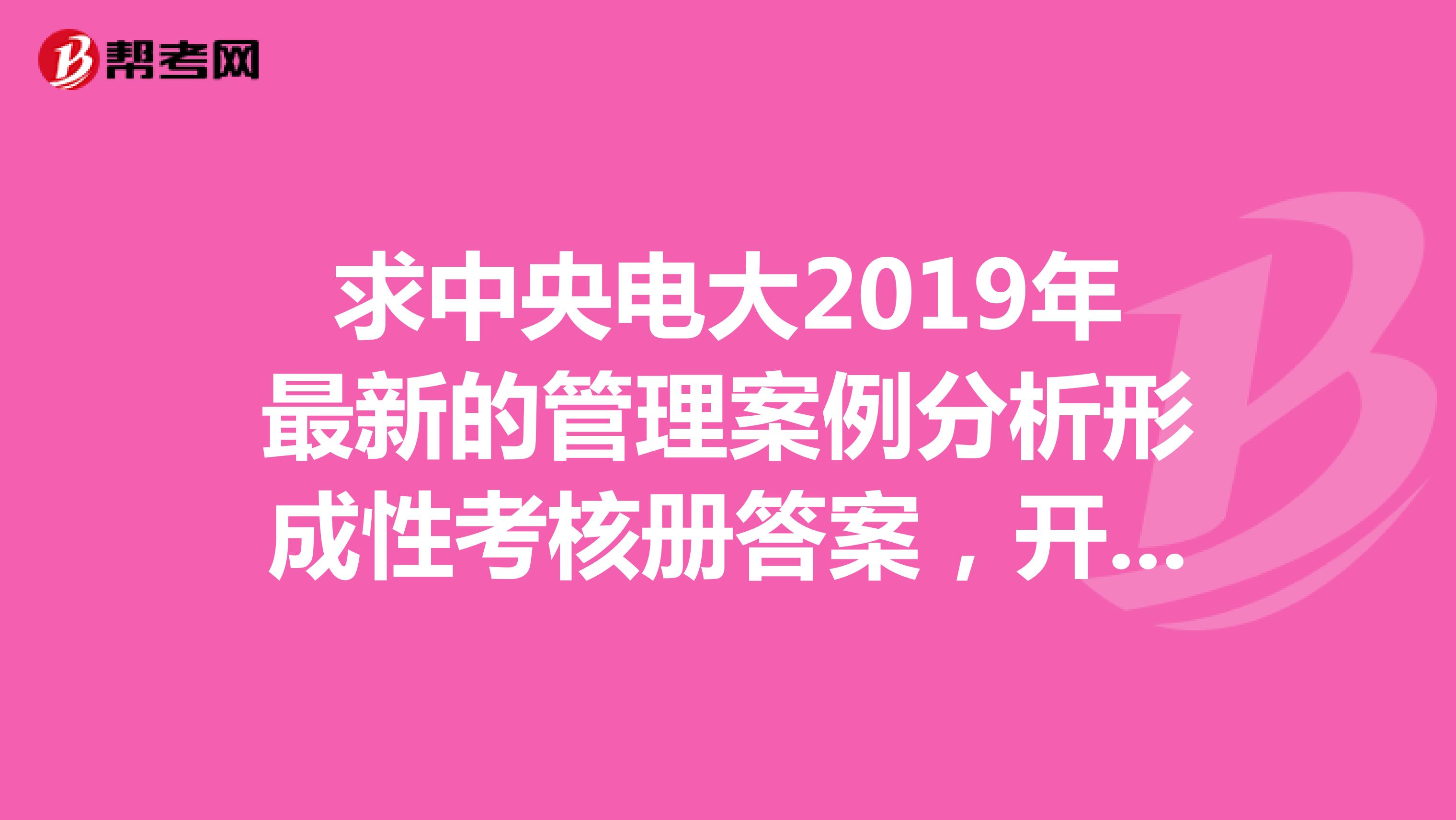 求中央电大2019年最新的管理案例分析形成性考核册答案，开头不是王雷和张立...