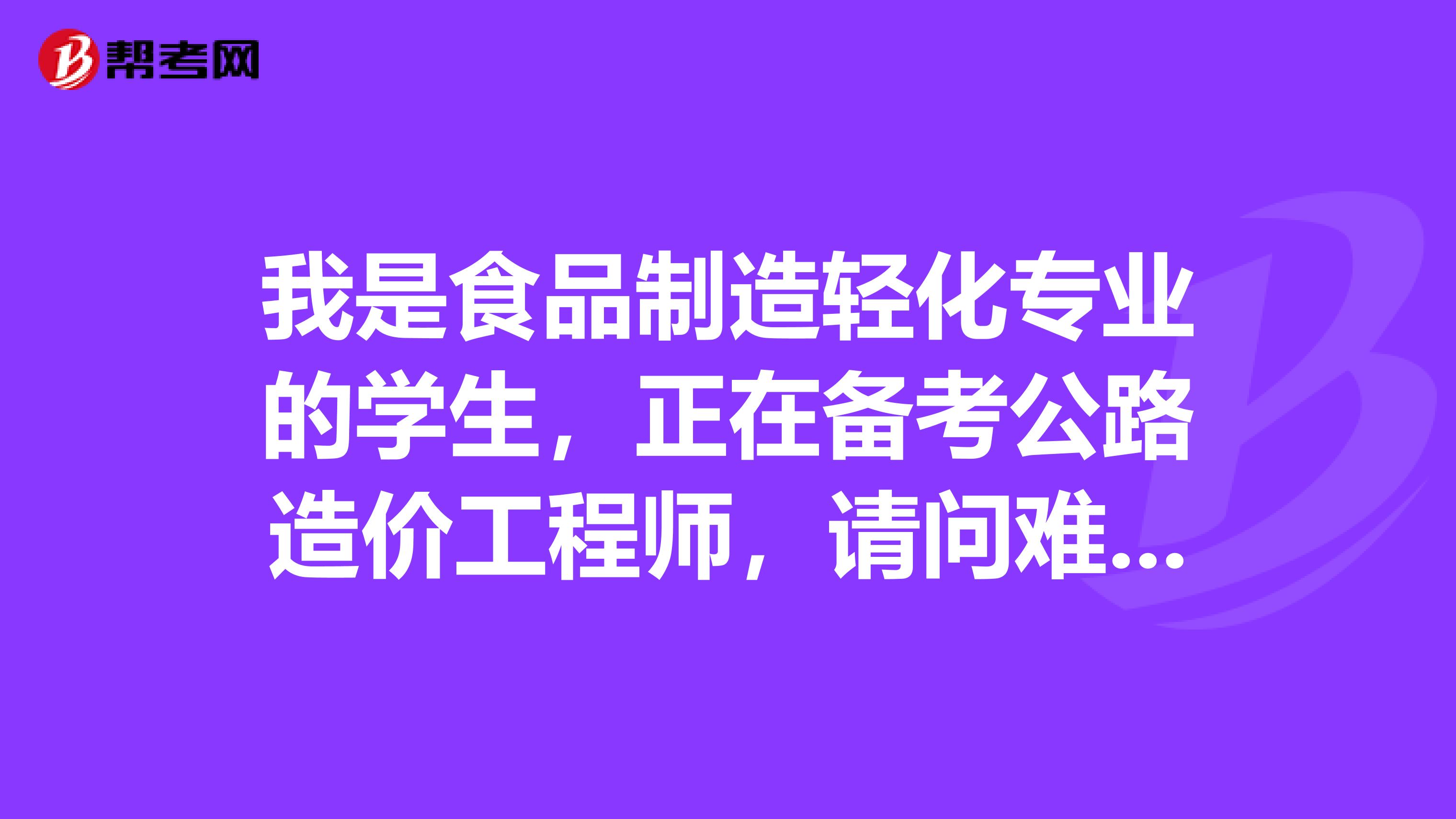 我是食品制造輕化專業(yè)的學(xué)生，正在備考公路造價(jià)工程師，請問難不難？