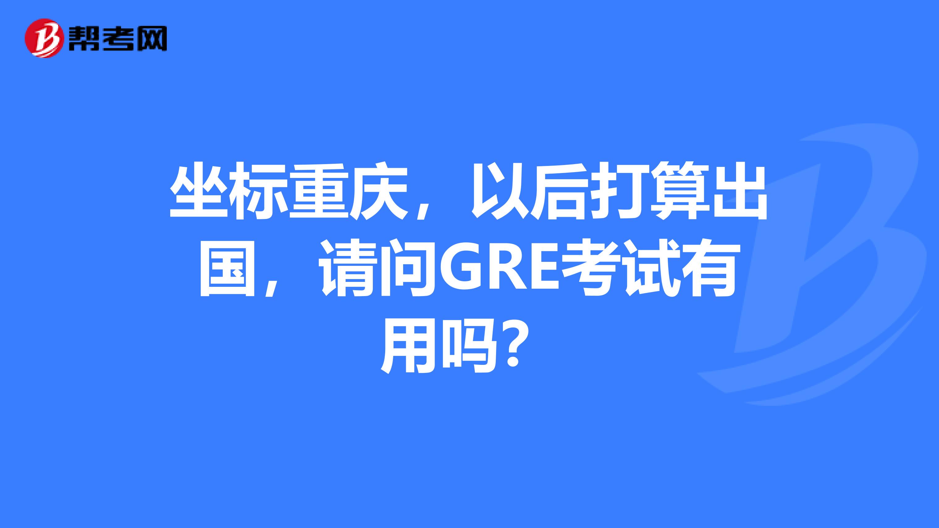 坐标重庆,以后打算出国,请问GRE考试有用吗?