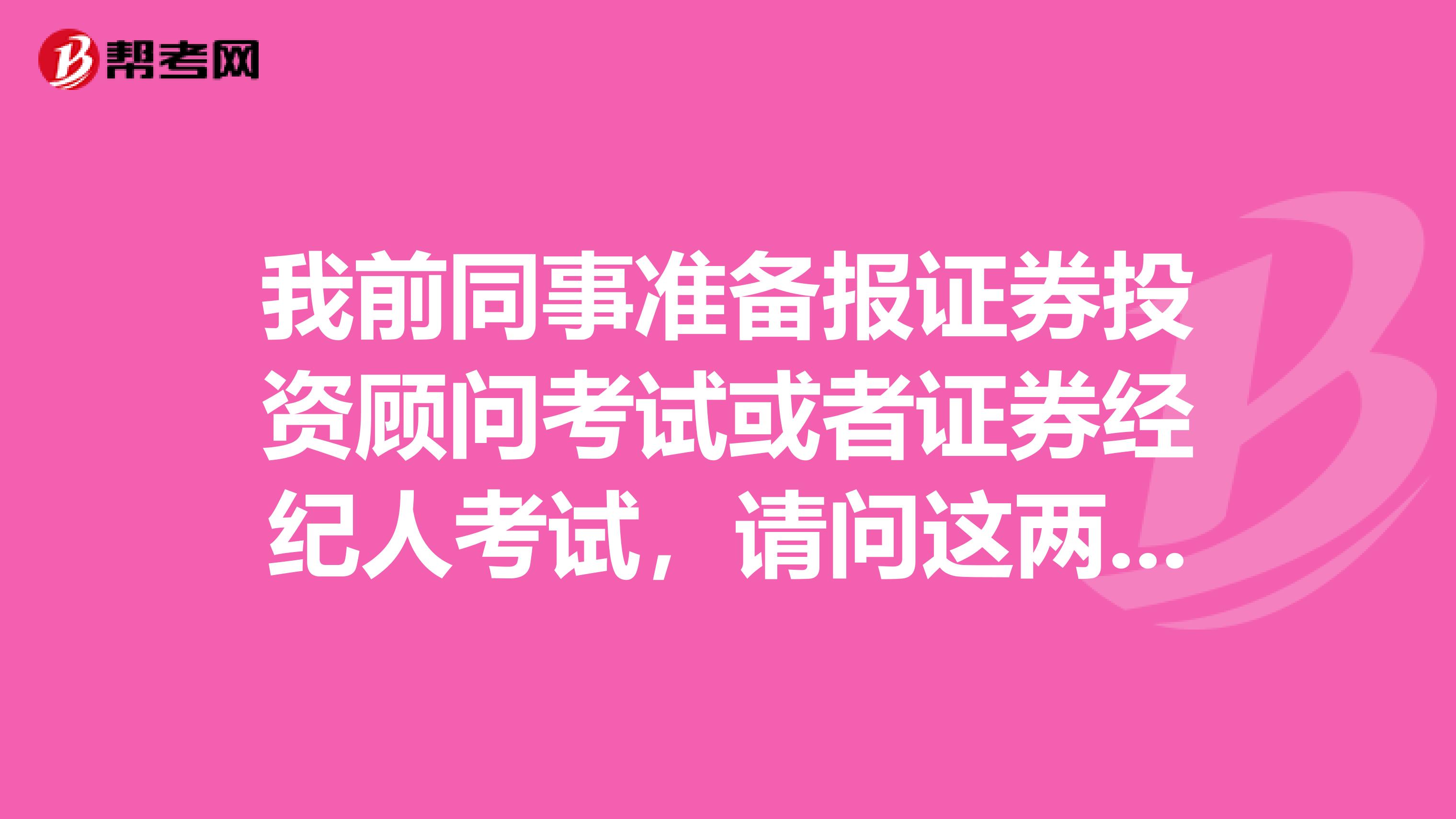 我前同事准备报证券投资顾问考试或者证券经纪人考试,请问这两个考试有什么区别呢?