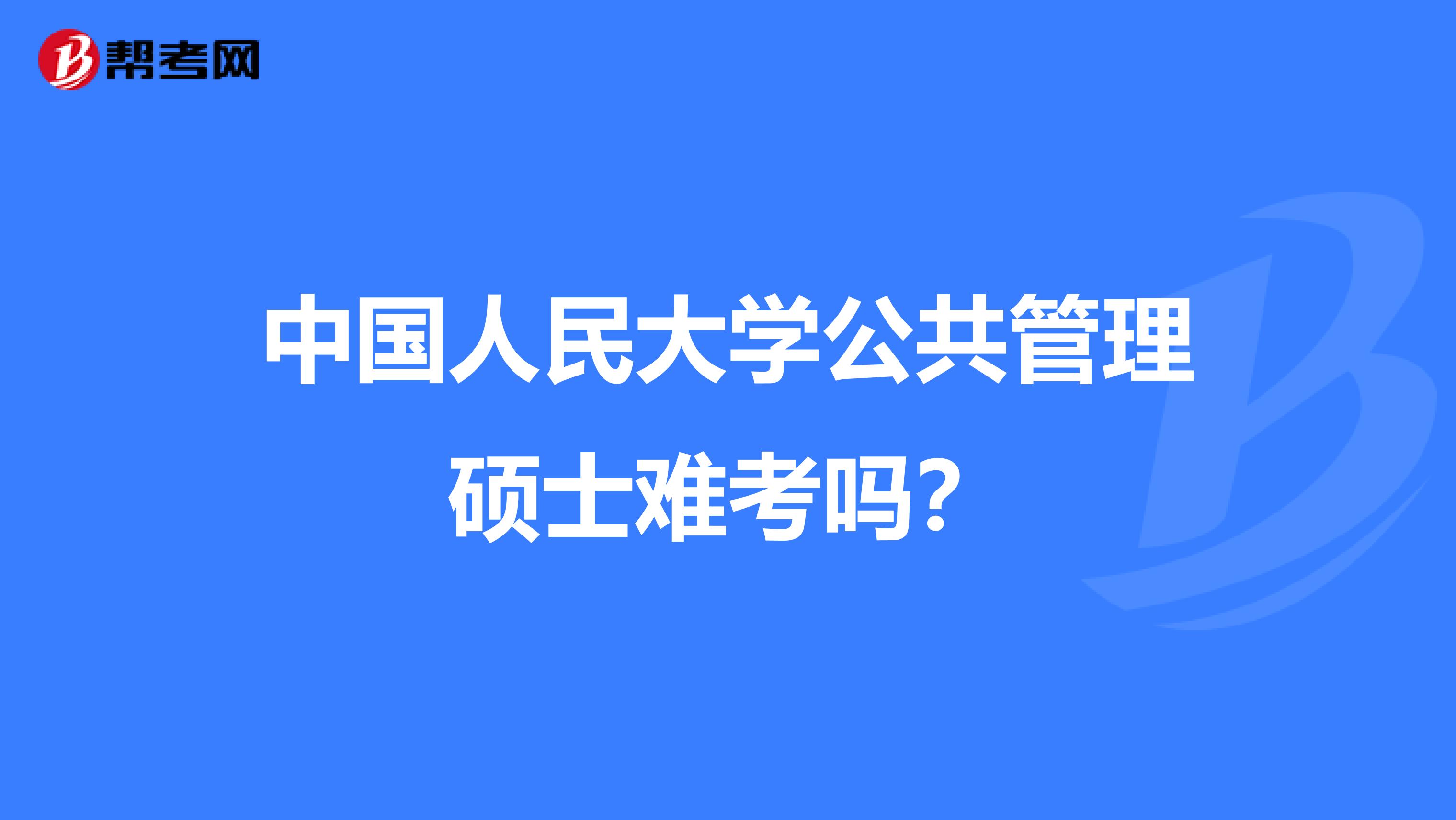 中国人民大学公共管理硕士难考吗？