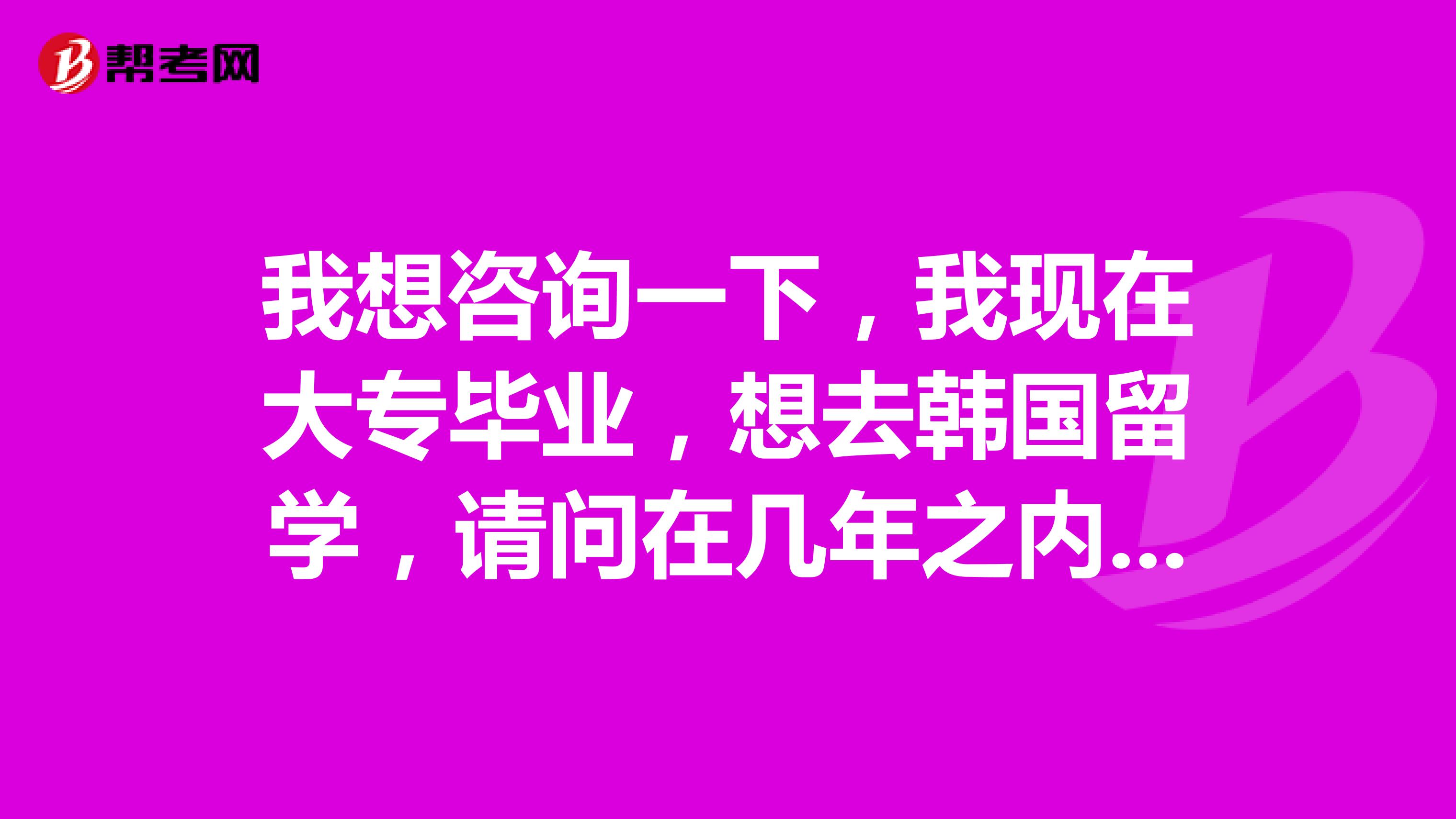 我想咨询一下,我现在大专毕业,想去韩国留学,请问在几年之内可以申请?