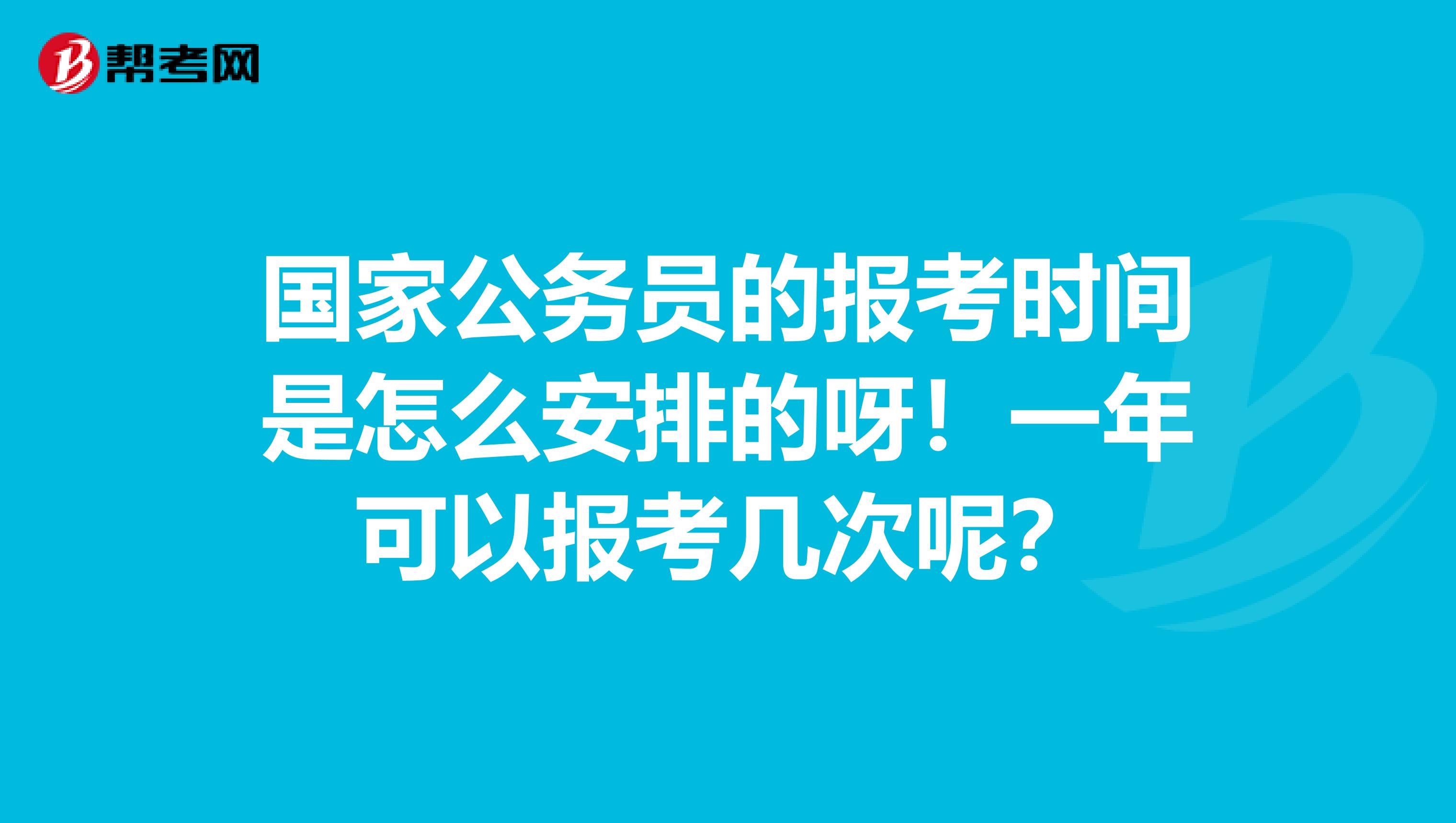 国家公务员的报考时间是怎么安排的呀！一年可以报考几次呢？