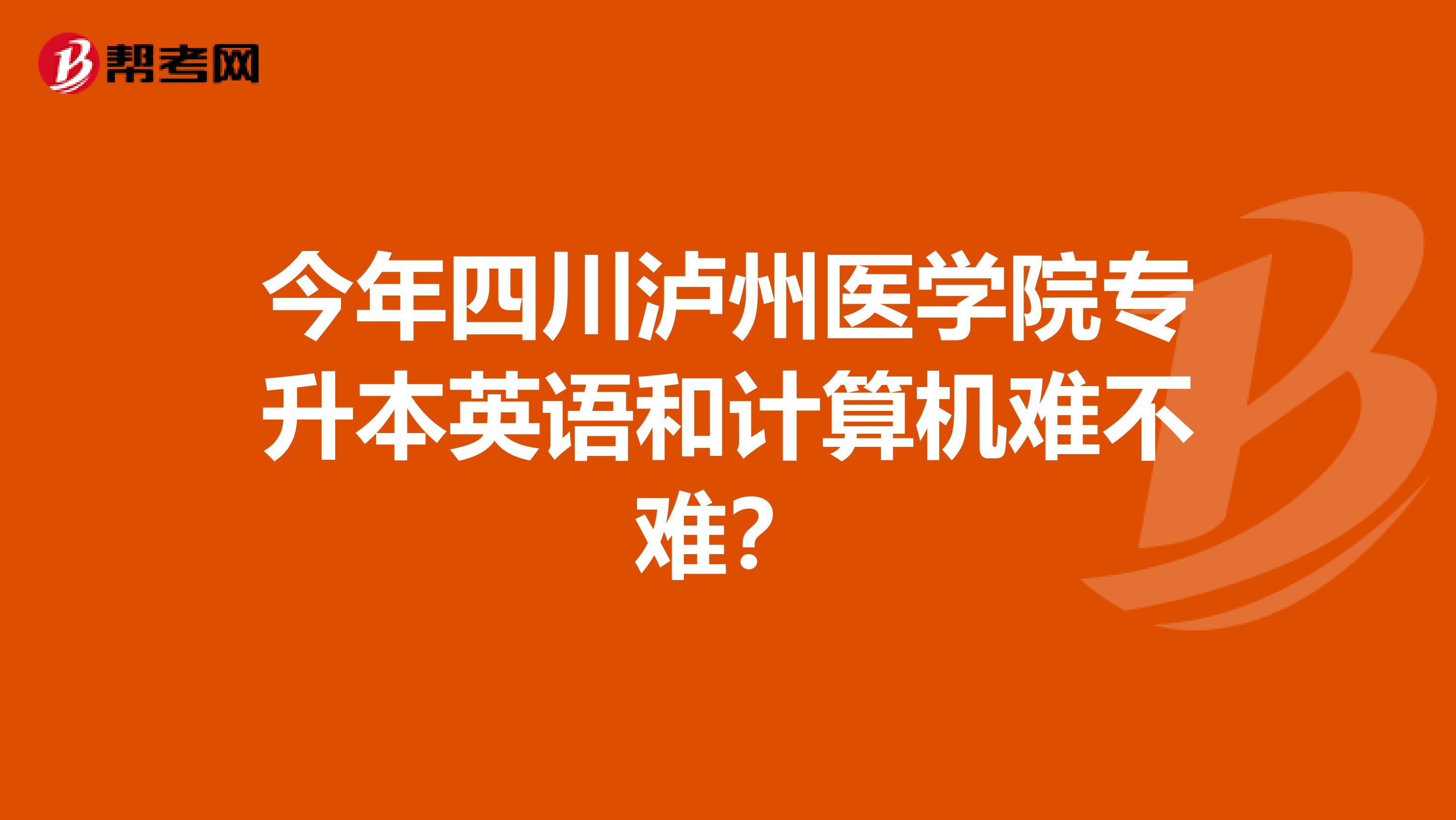 今年四川泸州医学院专升本英语和计算机难不难？