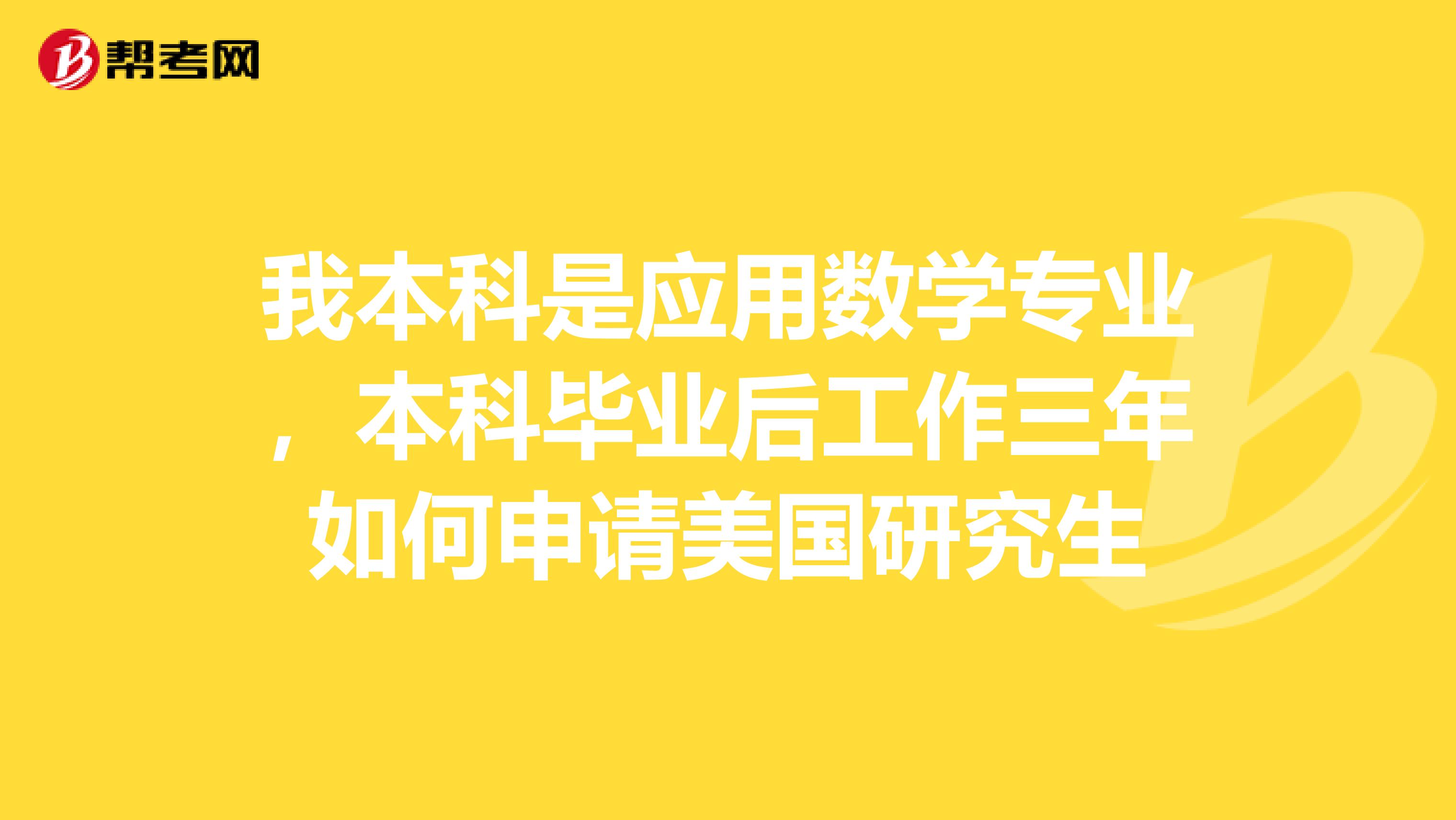 我本科是应用数学专业,本科毕业后工作三年如何申请美国研究生