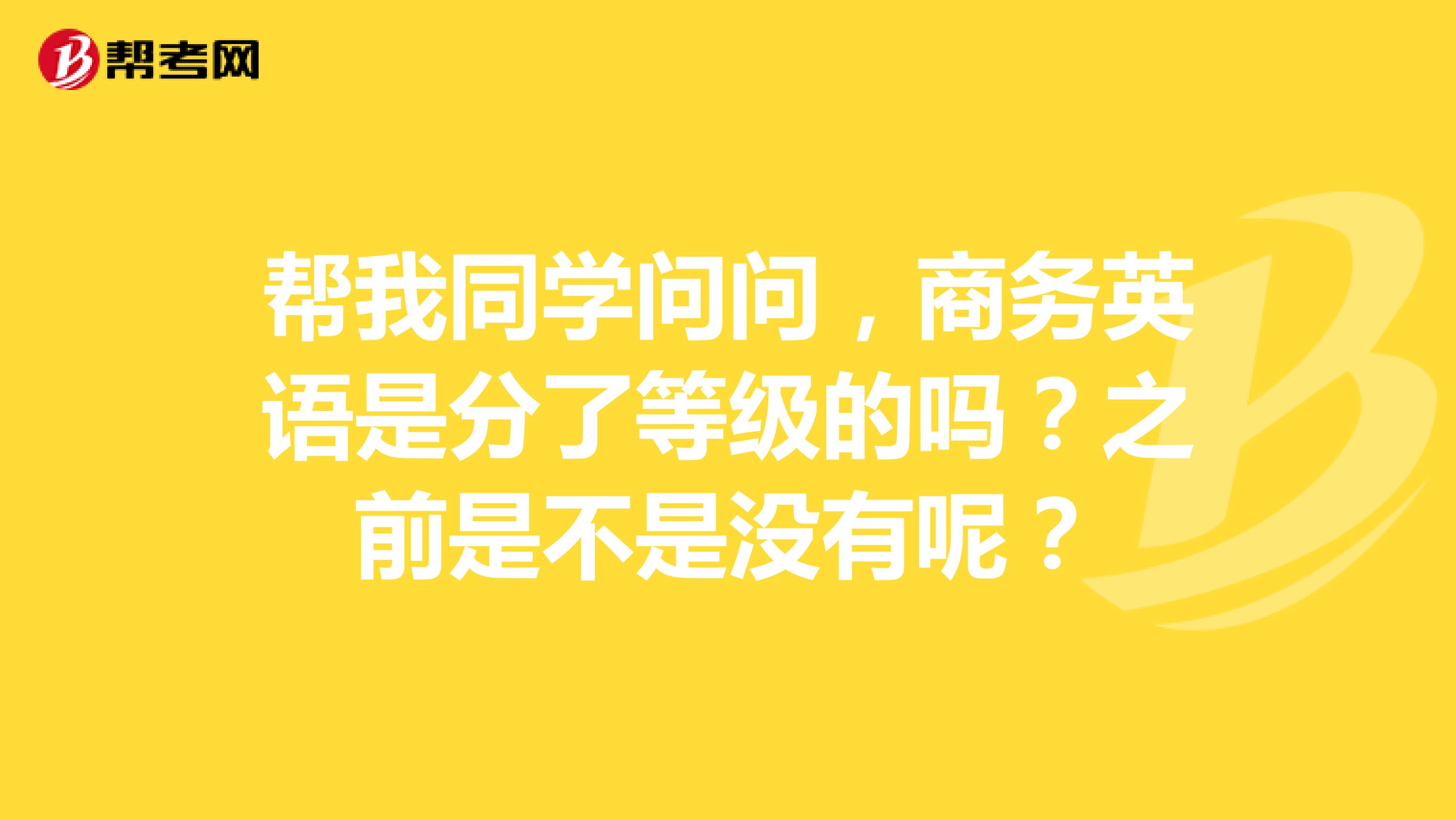 帮我同学问问,商务英语是分了等级的吗?之前是不是没有呢?