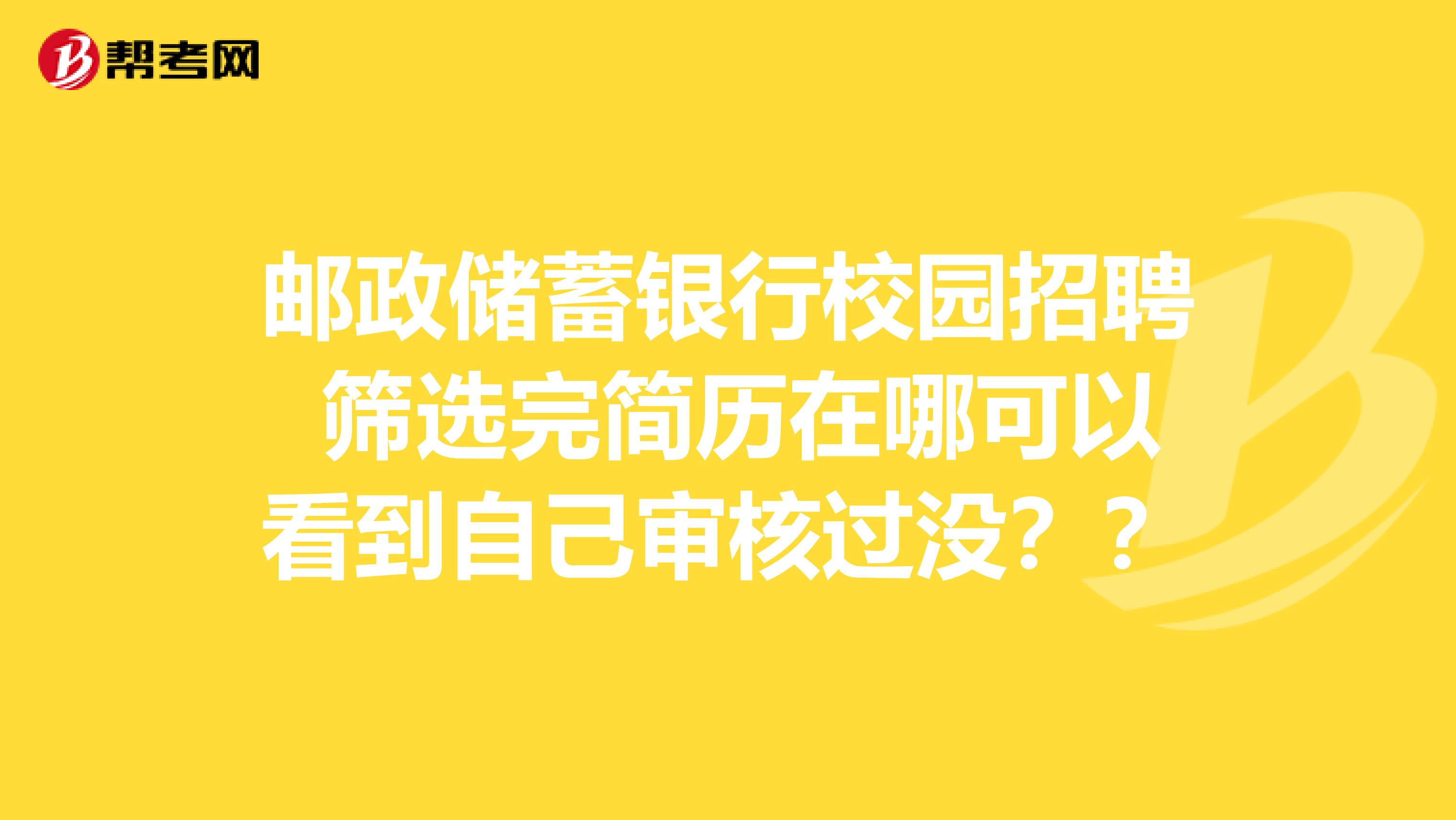 邮政储蓄银行校园招聘 筛选完简历在哪可以看到自己审核过没？？