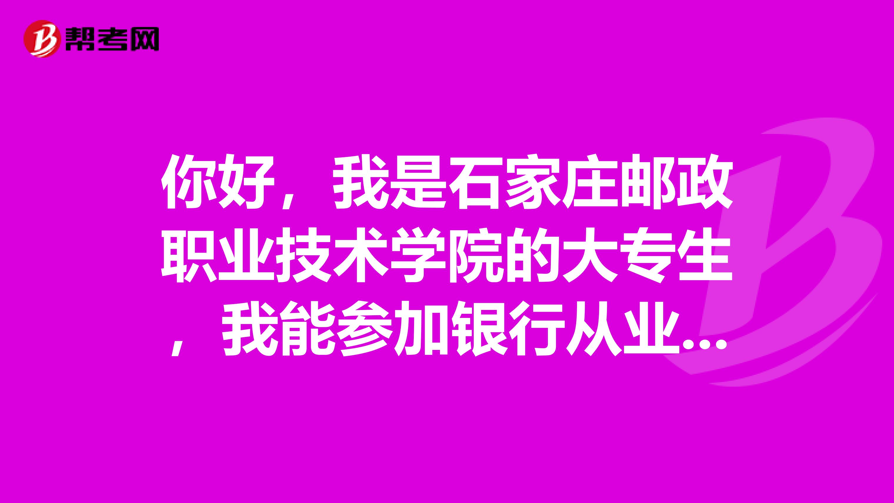你好,我是石家庄邮政职业技术学院的大专生,我能参加银行从业考试吗?