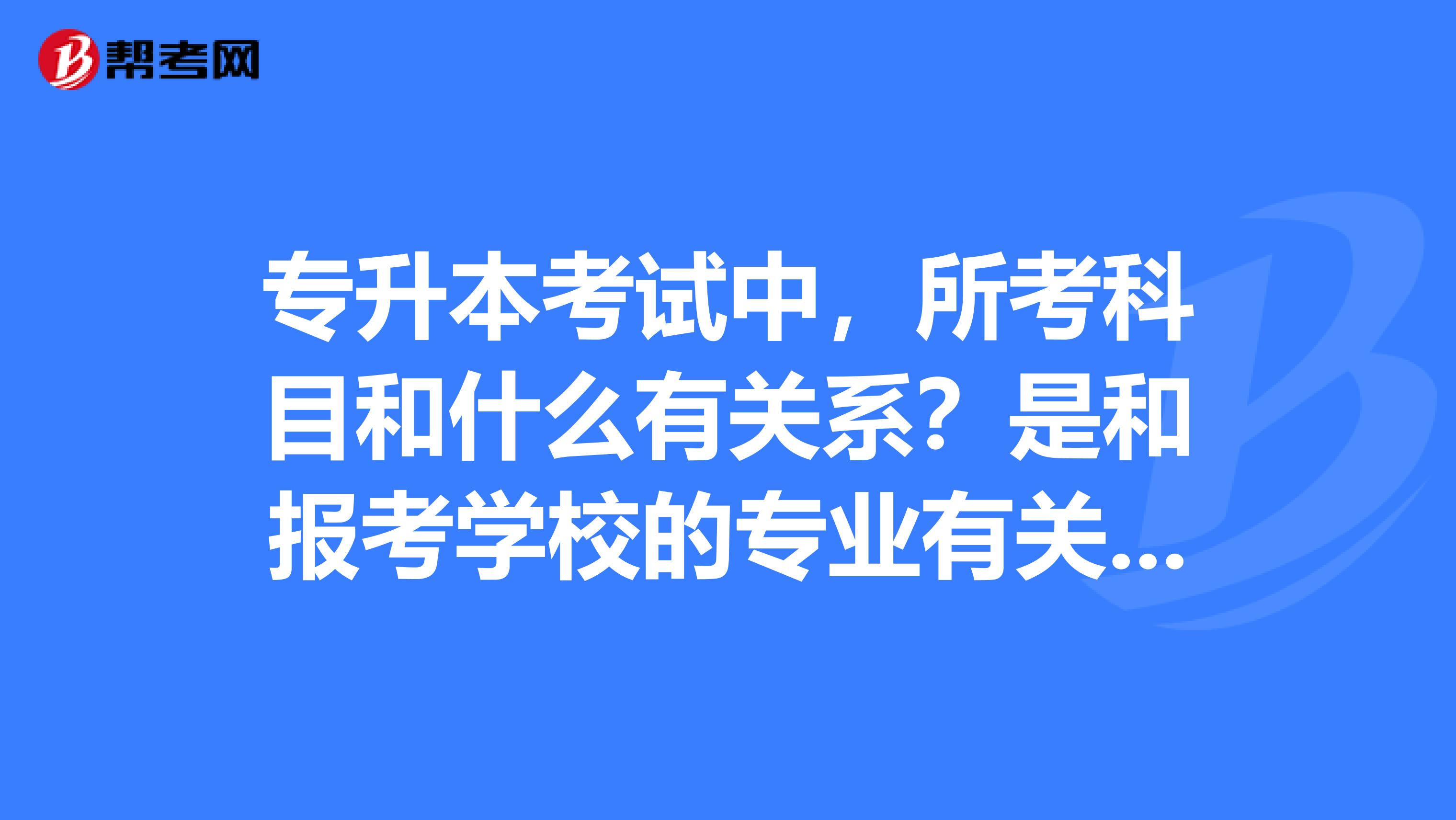 专升本考试中,所考科目和什么有关系?是和报考学校的专业有关,还是和当前自己专业有关?