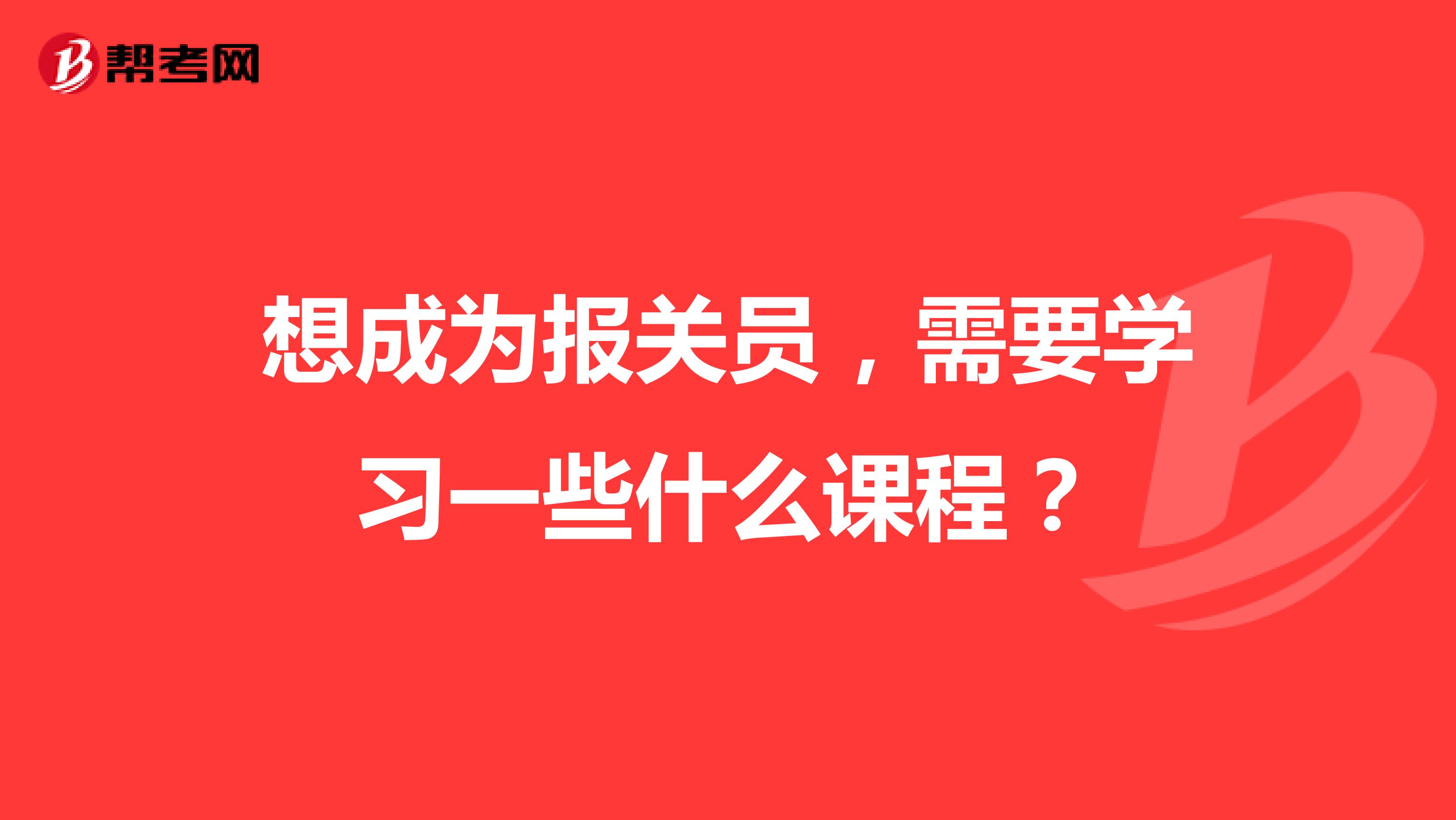 想成為報關員，需要學習一些什么課程？
