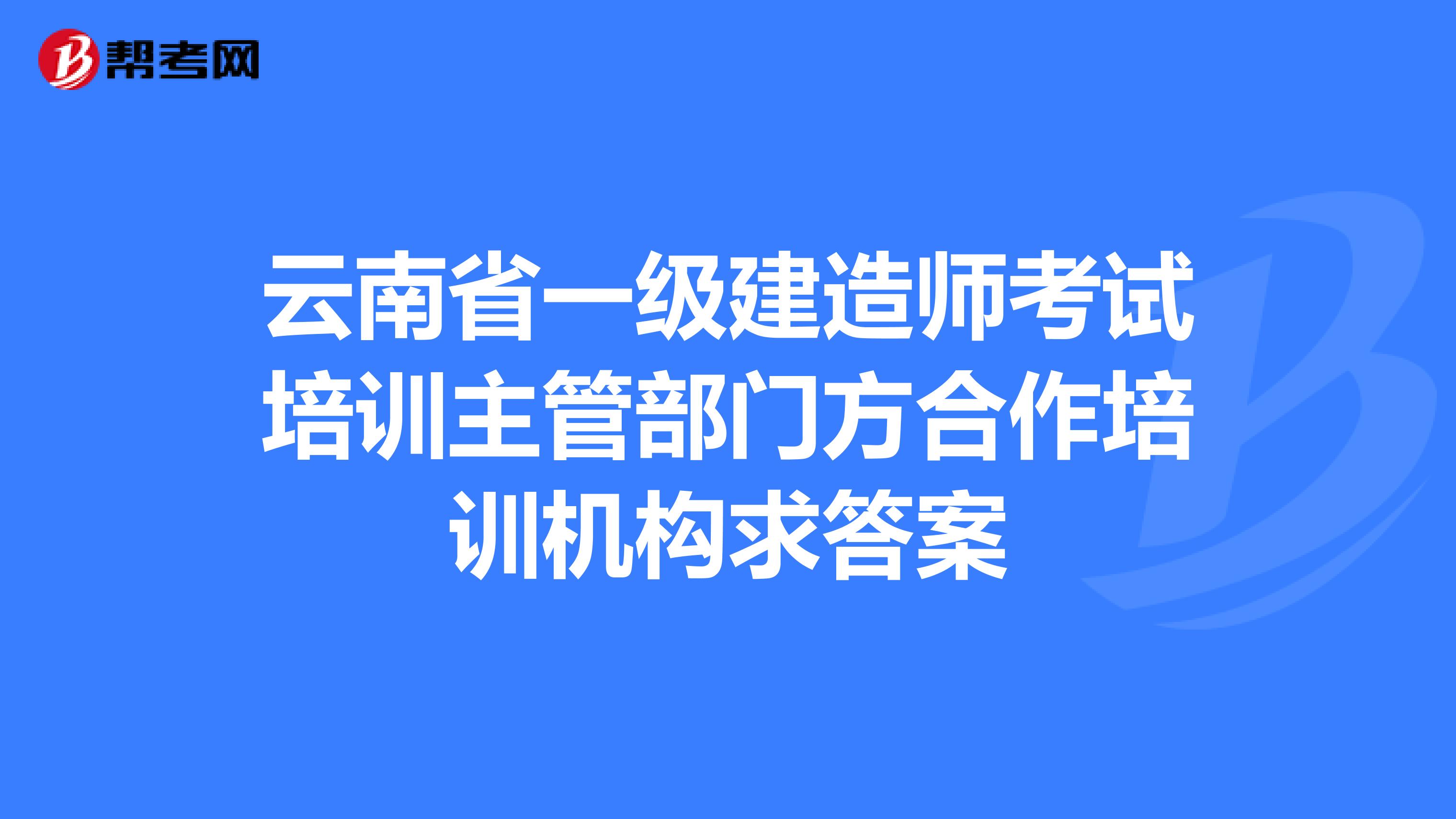 云南省一级建造师考试培训主管部门方合作培训机构求答案