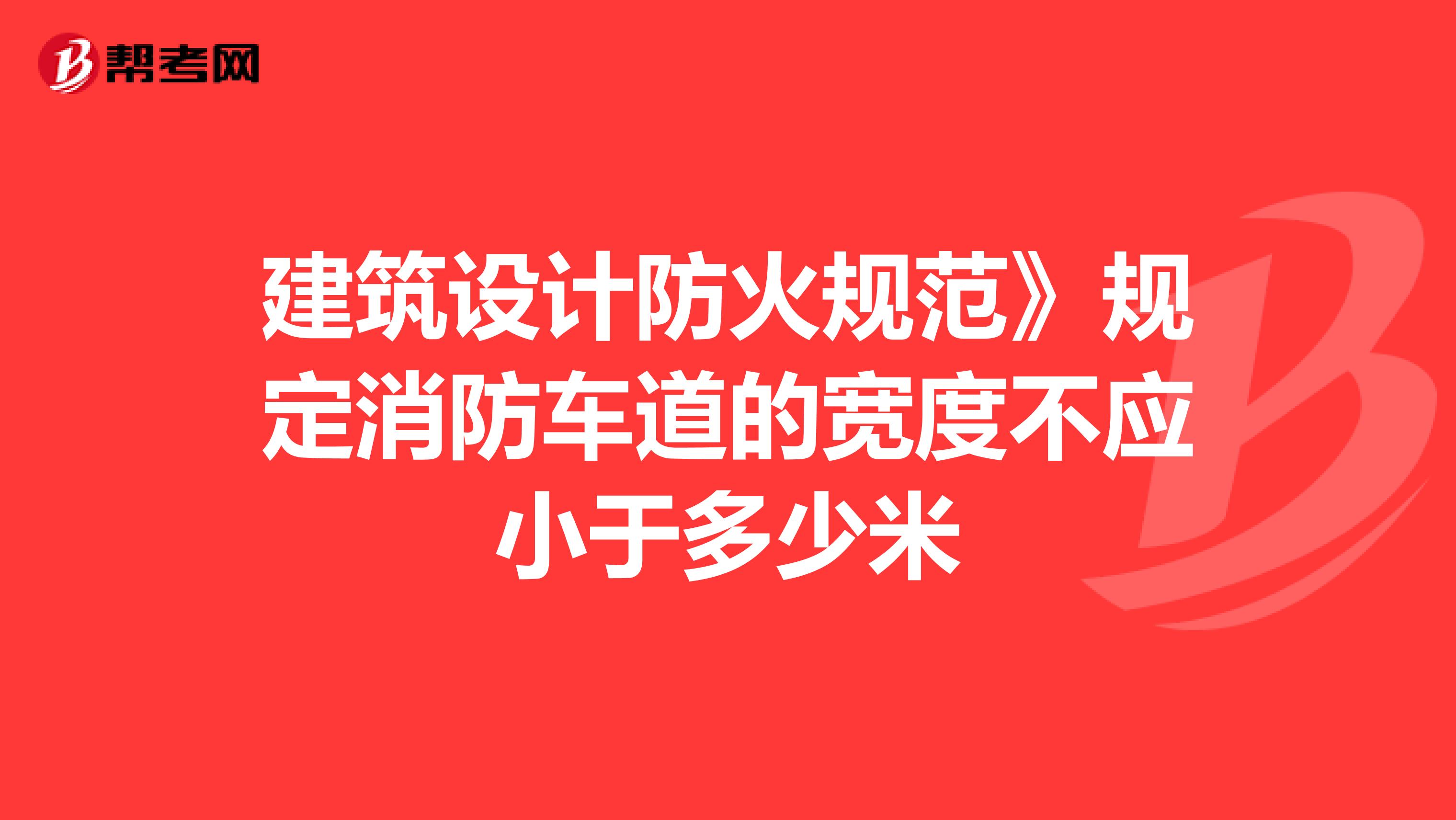 建筑设计防火规范》规定消防车道的宽度不应小于多少米