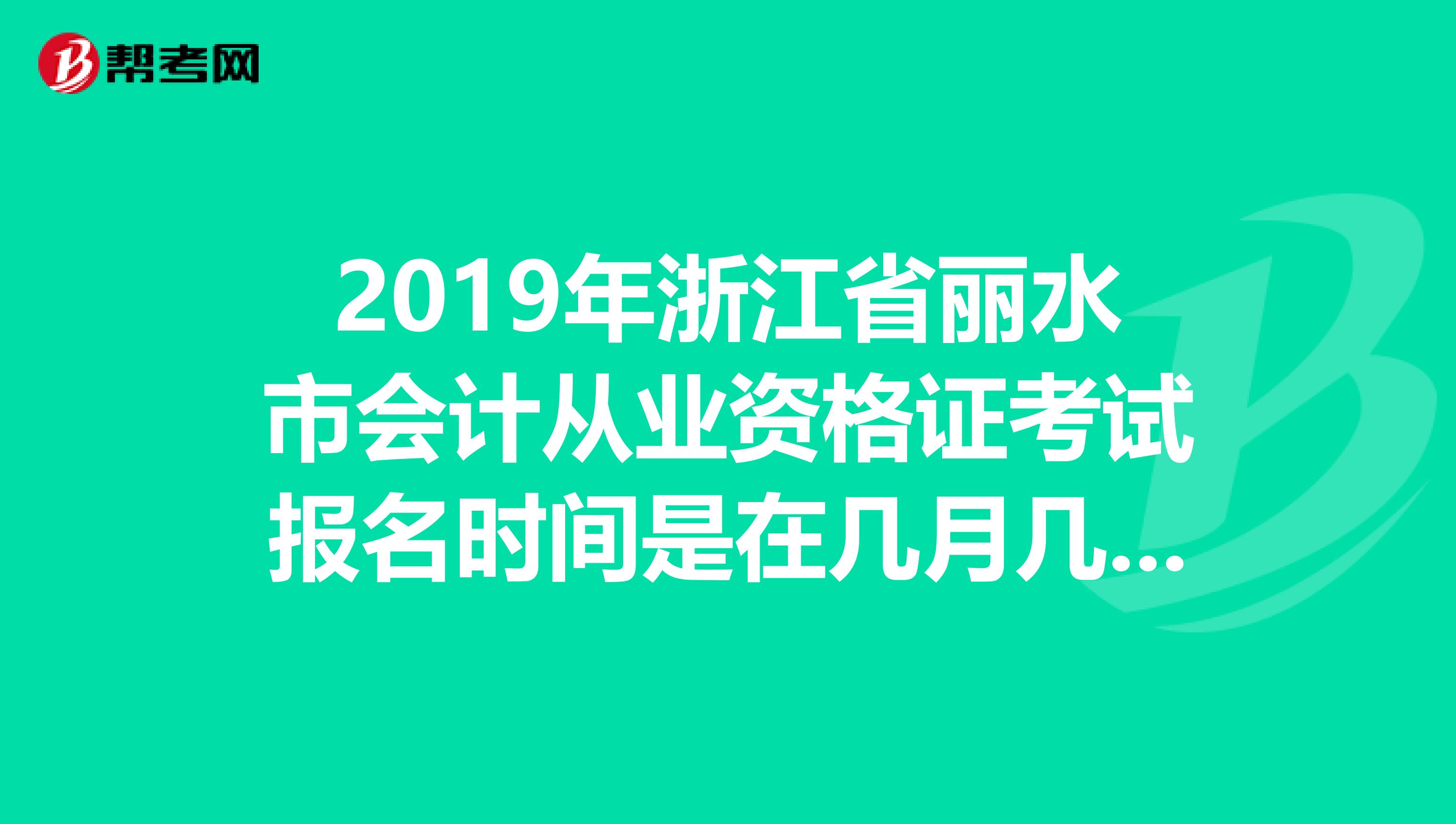 2019年浙江省丽水市会计从业资格证考试报名时间是在几月几号?