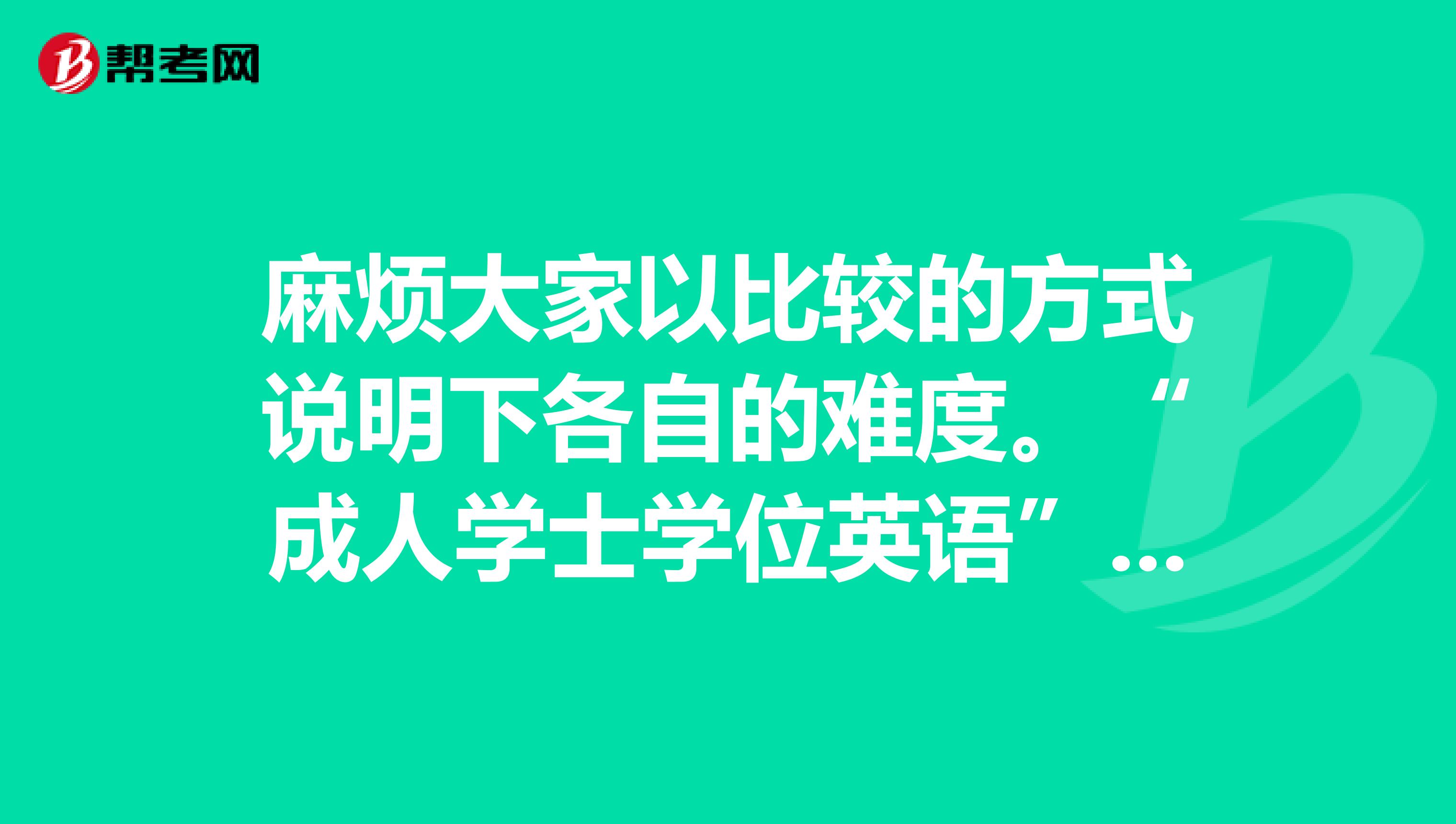 麻烦大家以比较的方式说明下各自的难度。“成人学士学位英语”是不是又名“成人英语三级考试”?它的难度在另外两者之间吗?..