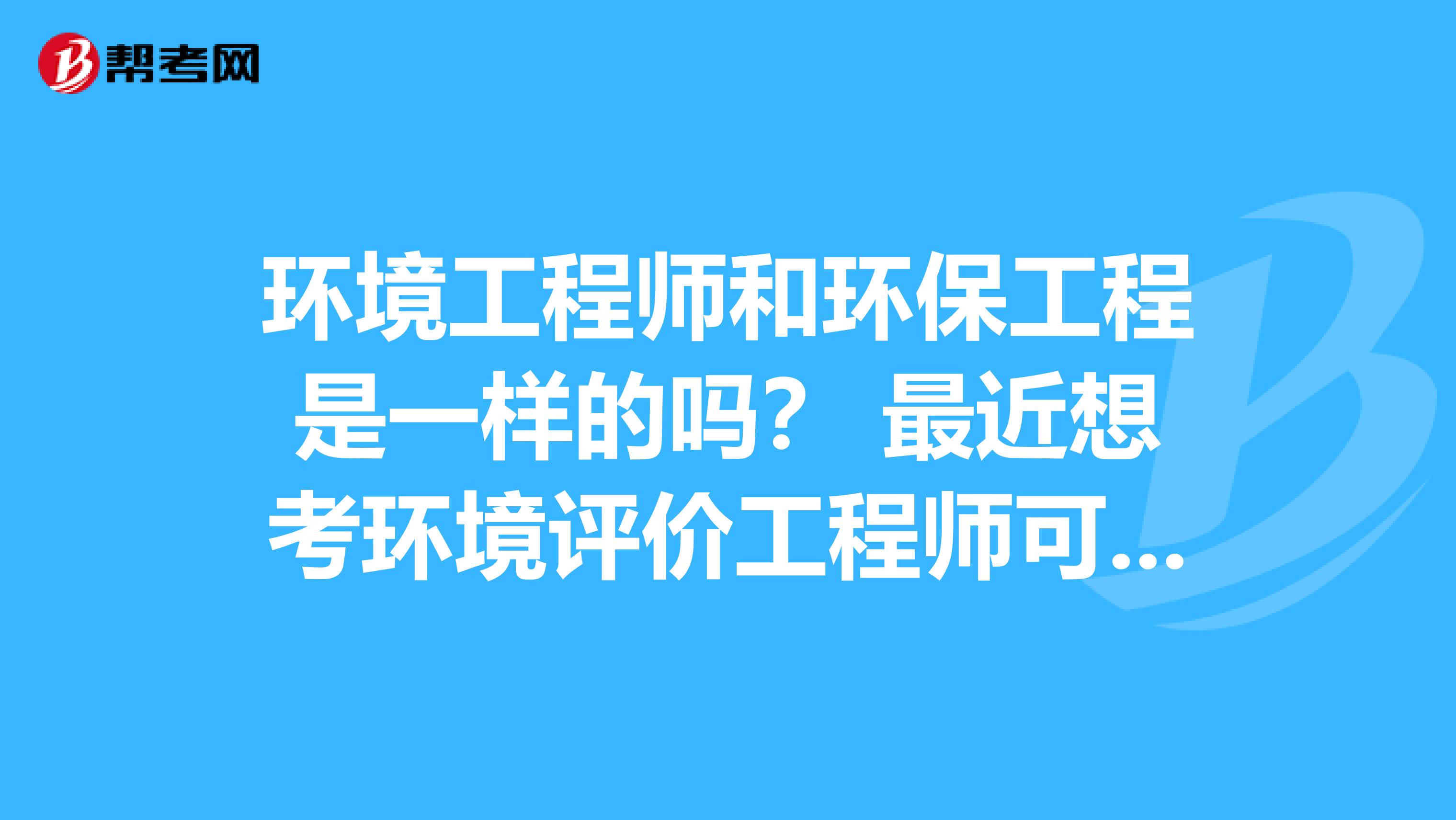 环境工程师和环保工程是一样的吗? 最近想考环境评价工程师可是发现还有以上两个工程师,实在分布清楚了希望高手帮忙,谢谢...