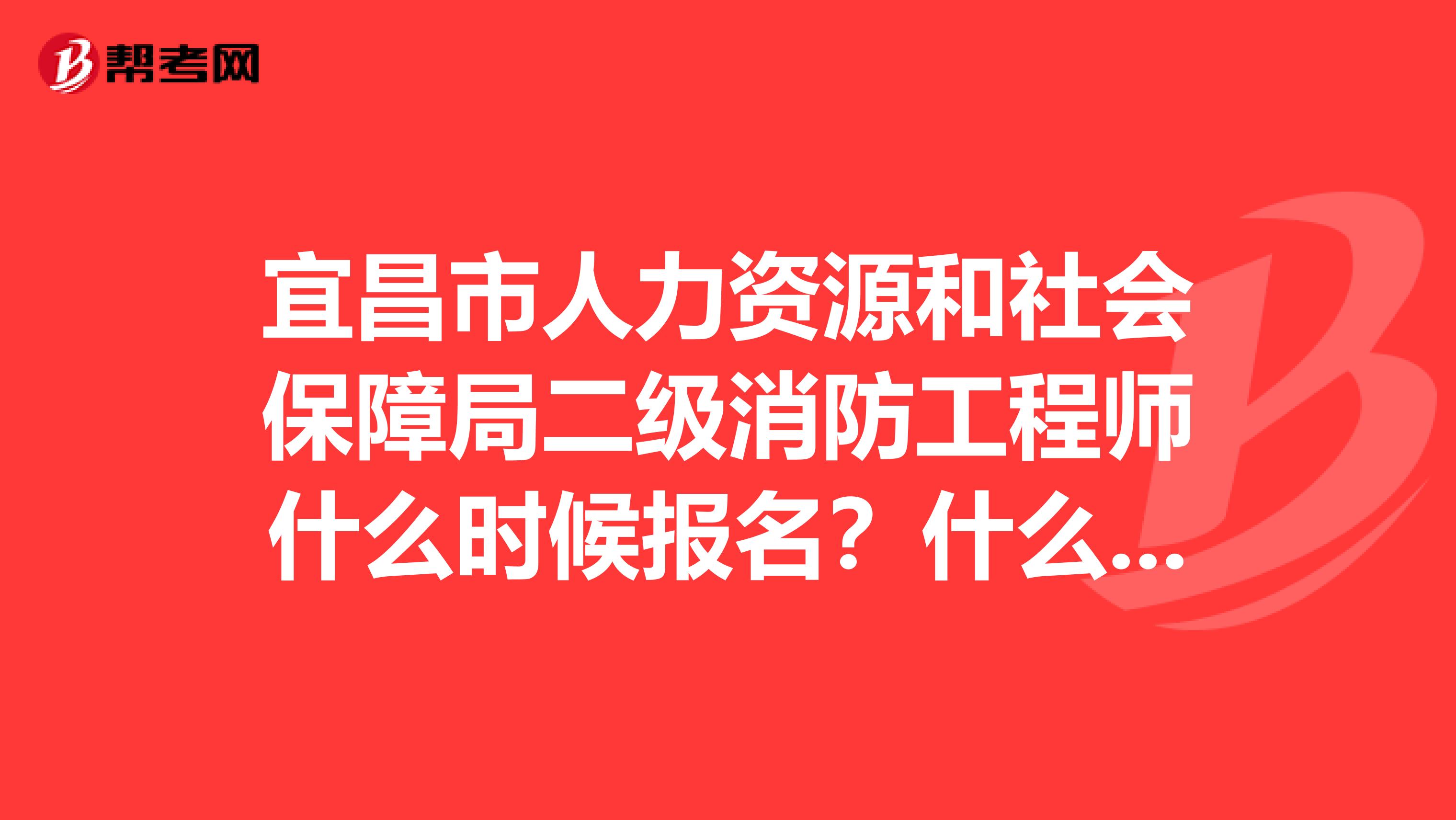 宜昌市人力资源和社会保障局二级消防工程师什么时候报名?什么时候考试?消防工程师和建造师能同时注