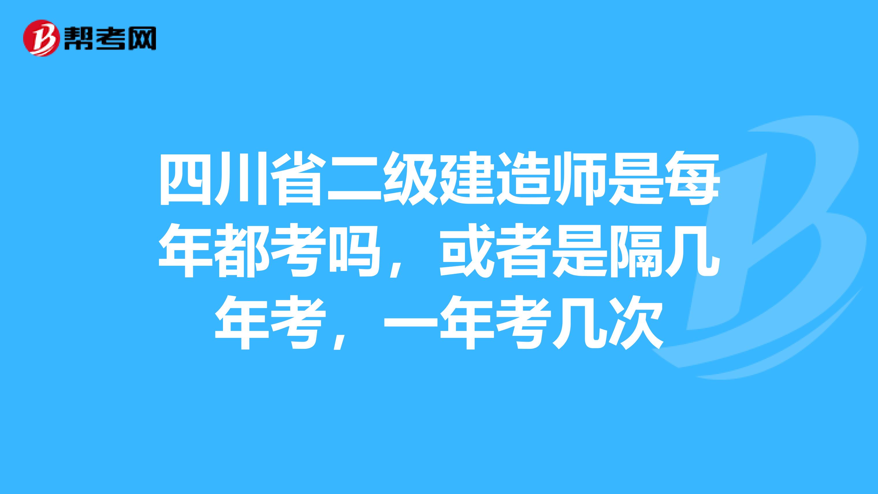 四川省二级建造师是每年都考吗,或者是隔几年考,一年考几次