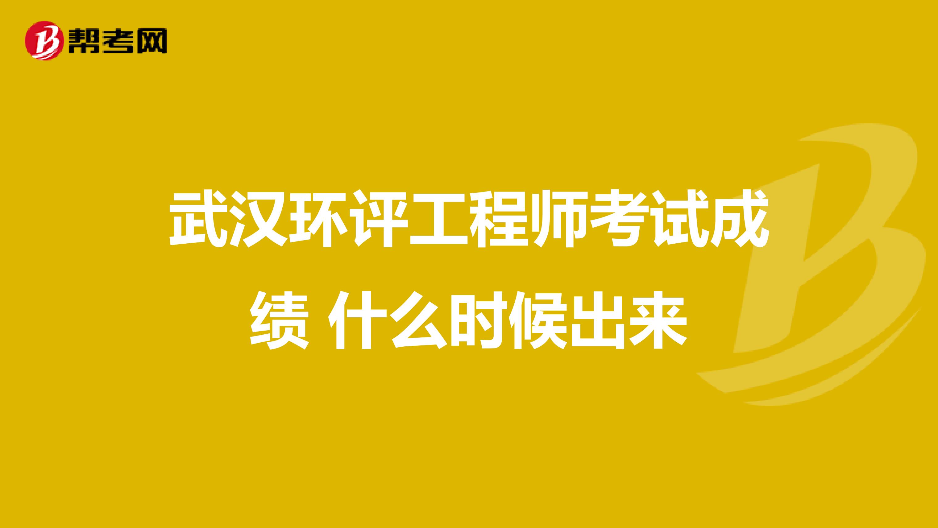 武汉环评工程师考试成绩 什么时候出来