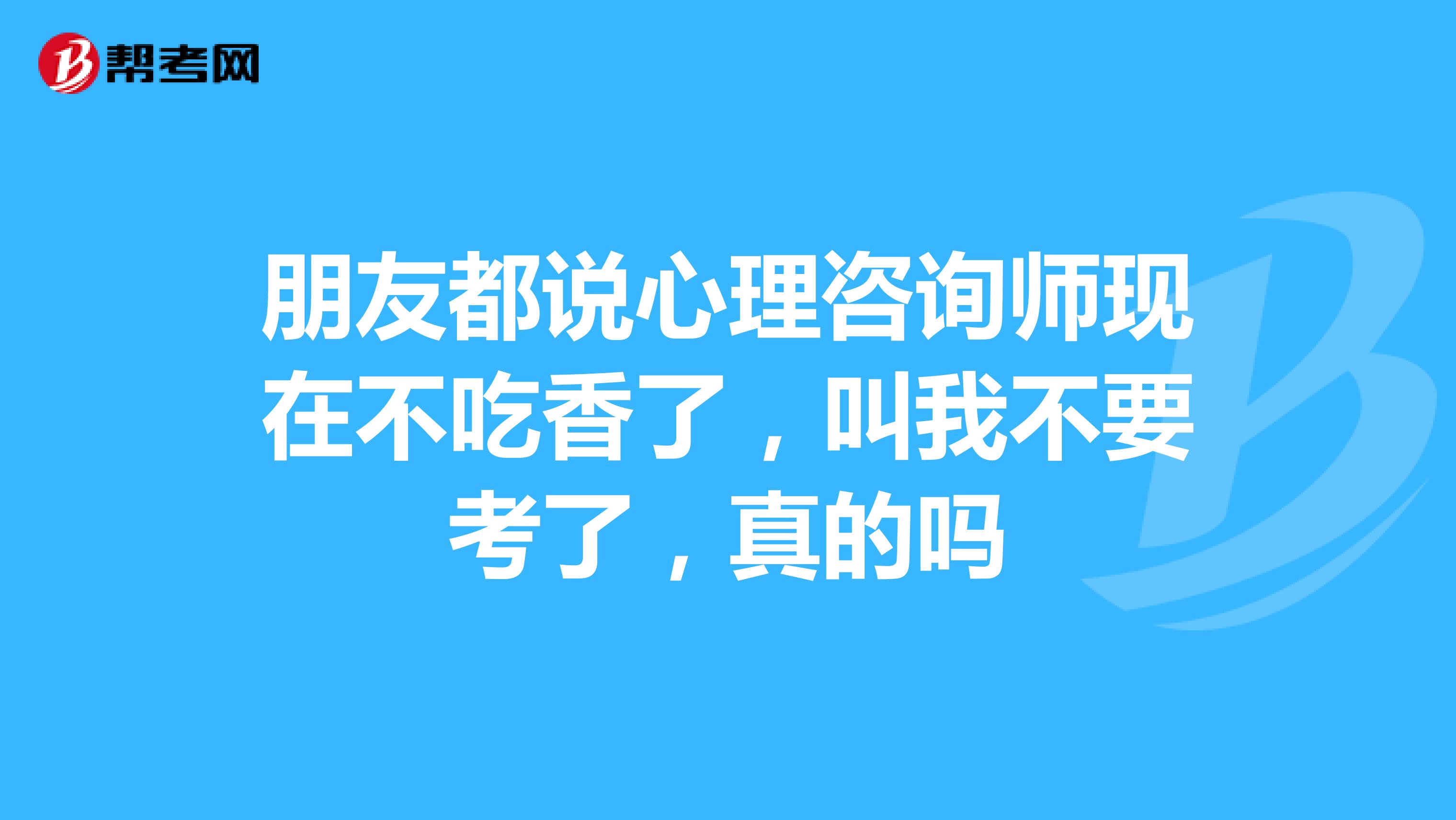 朋友都说心理咨询师现在不吃香了，叫我不要考了，真的吗