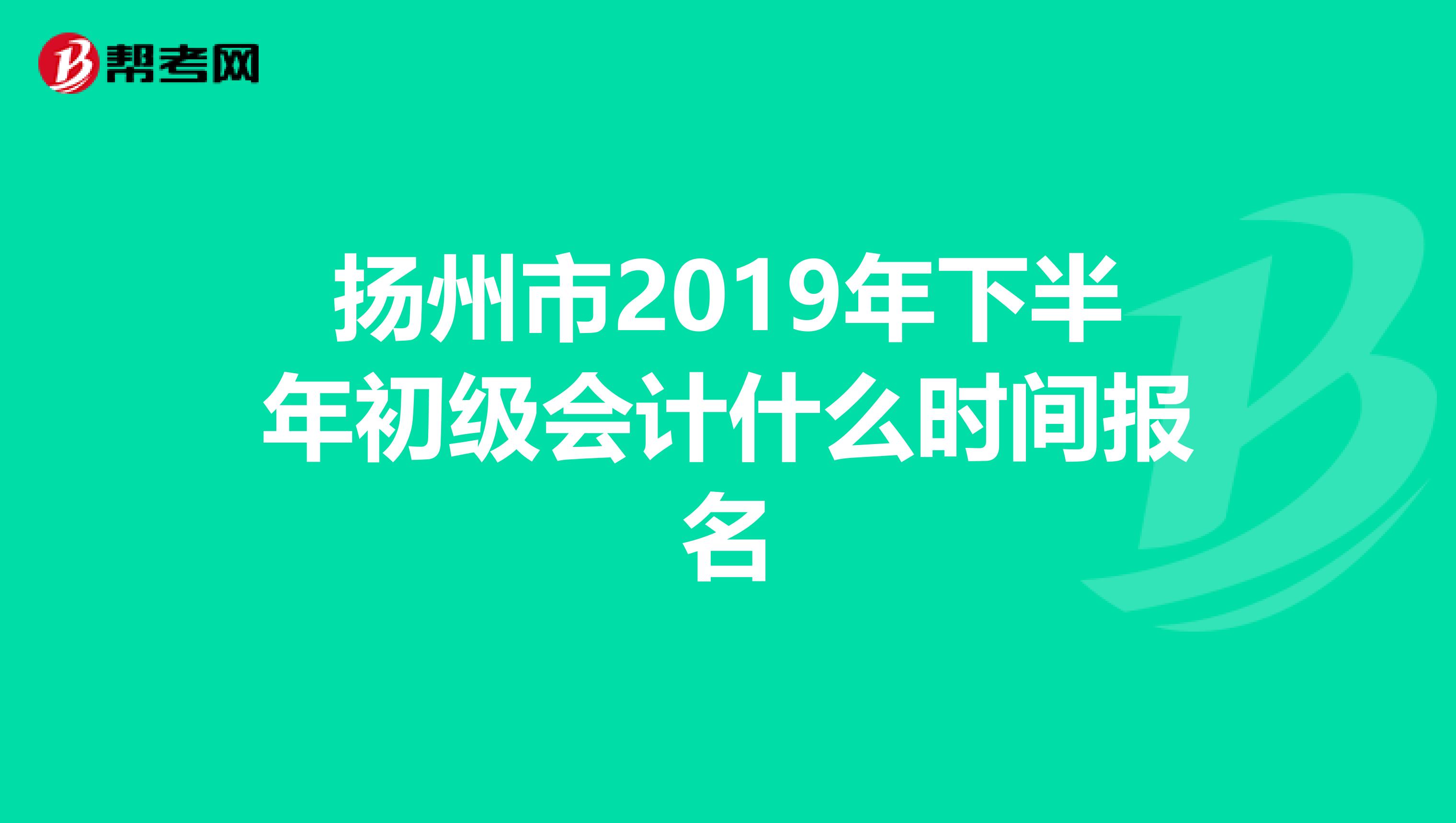 扬州市2019年下半年初级会计什么时间报名