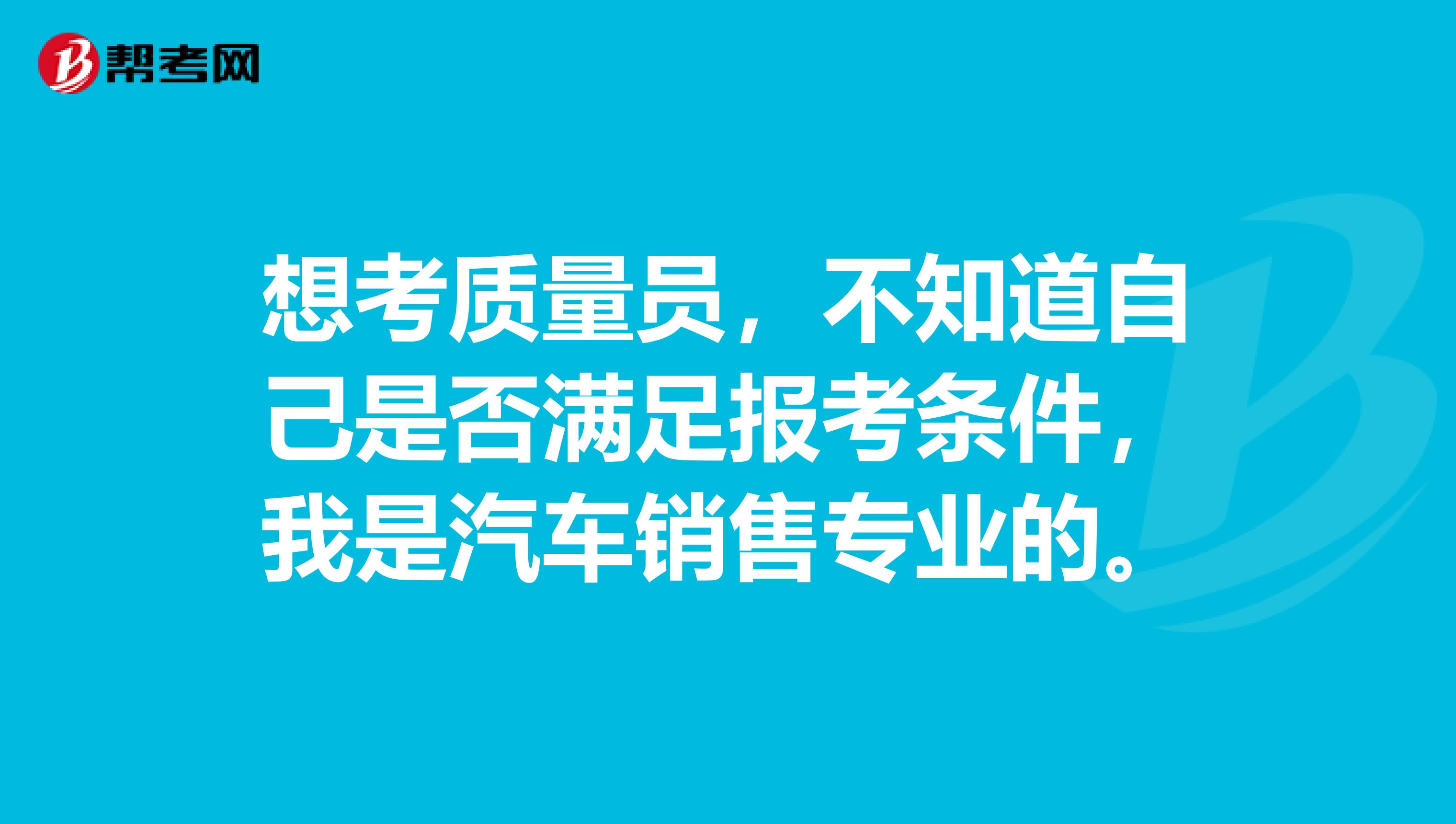 想考质量员，不知道自己是否满足报考条件，我是汽车销售专业的。