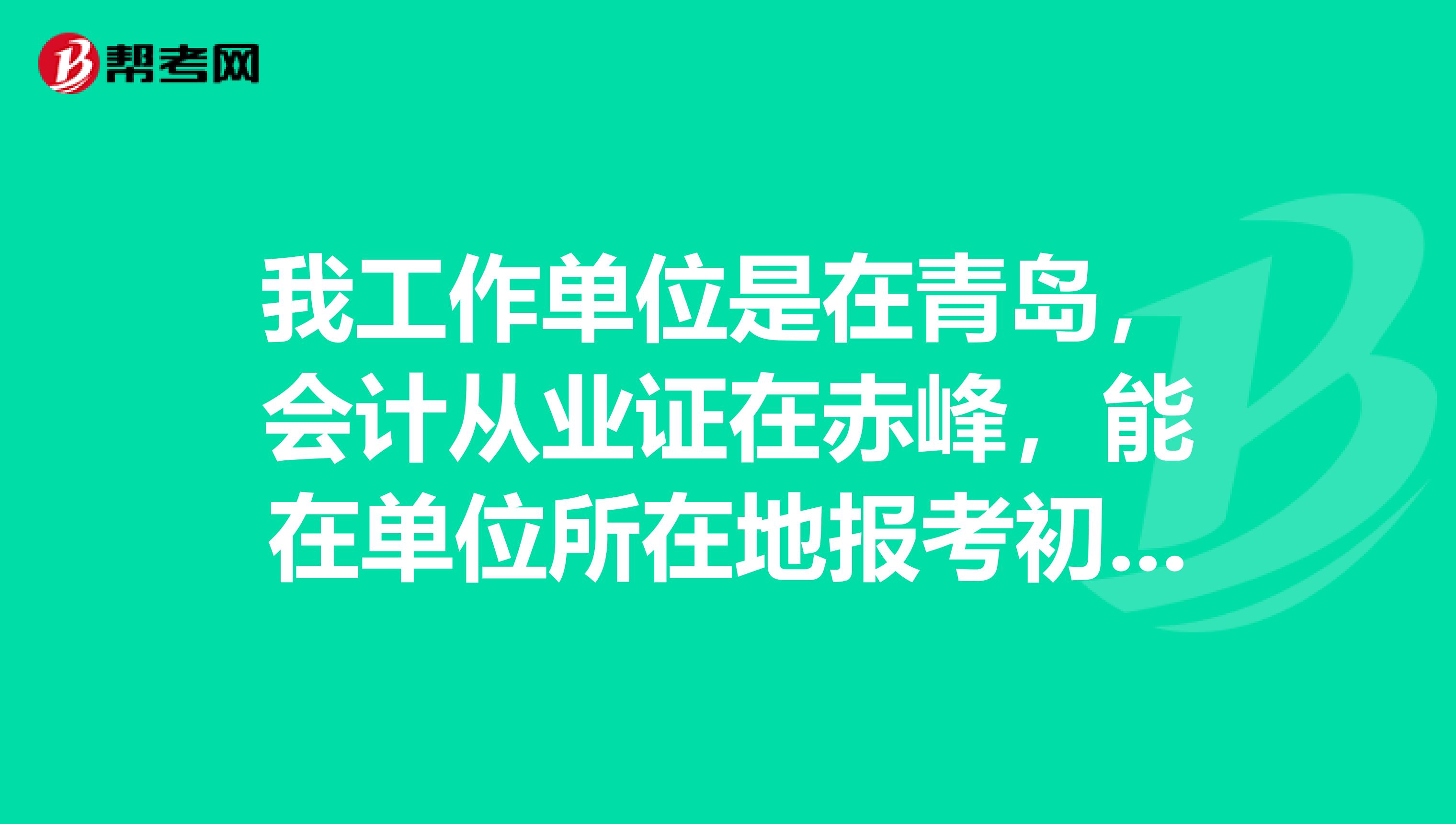我工作单位是在青岛,会计从业证在赤峰,能在单位所在地报考初级会计吗?