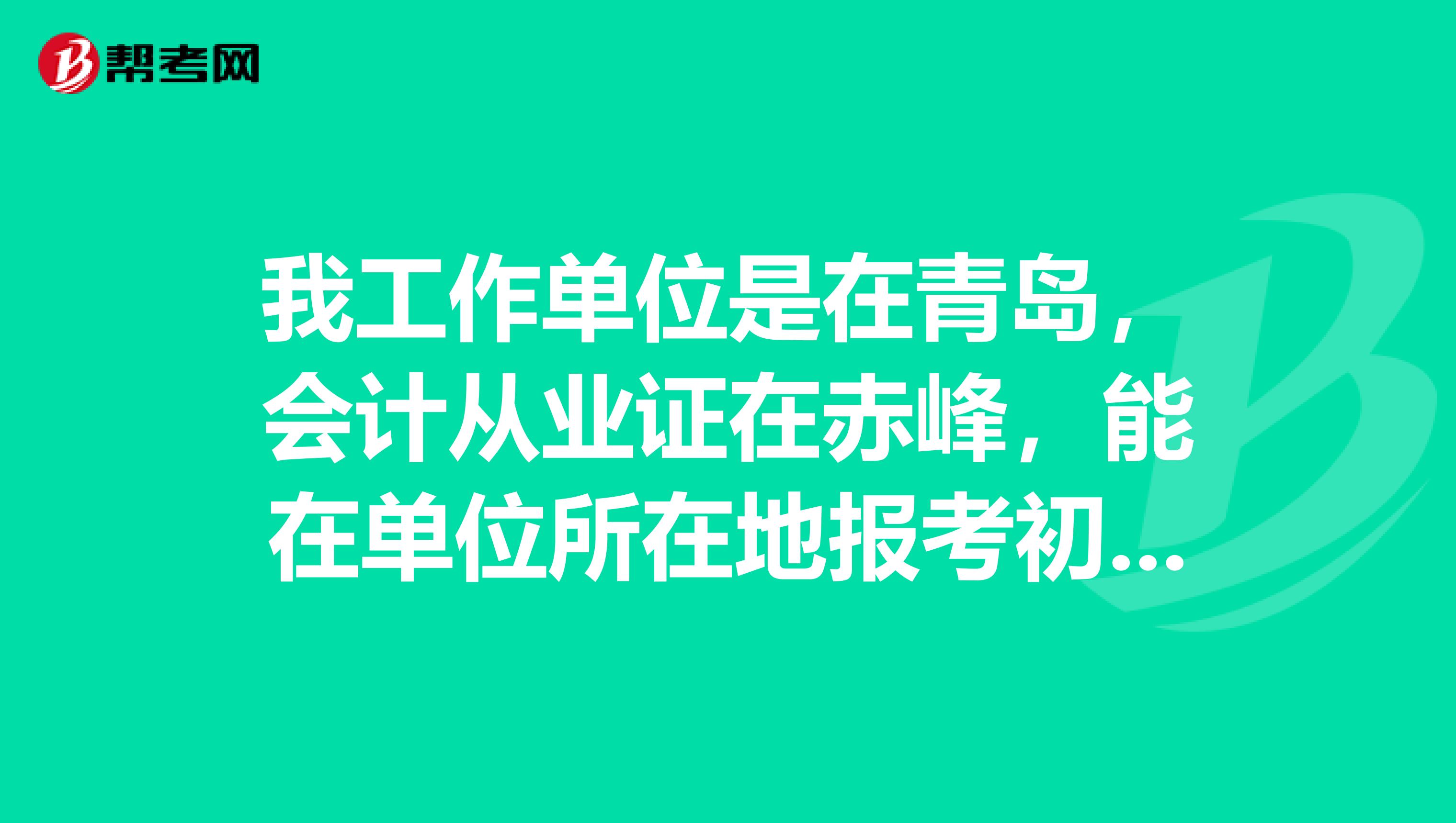 我工作单位是在青岛，会计从业证在赤峰，能在单位所在地报考初级会计吗？