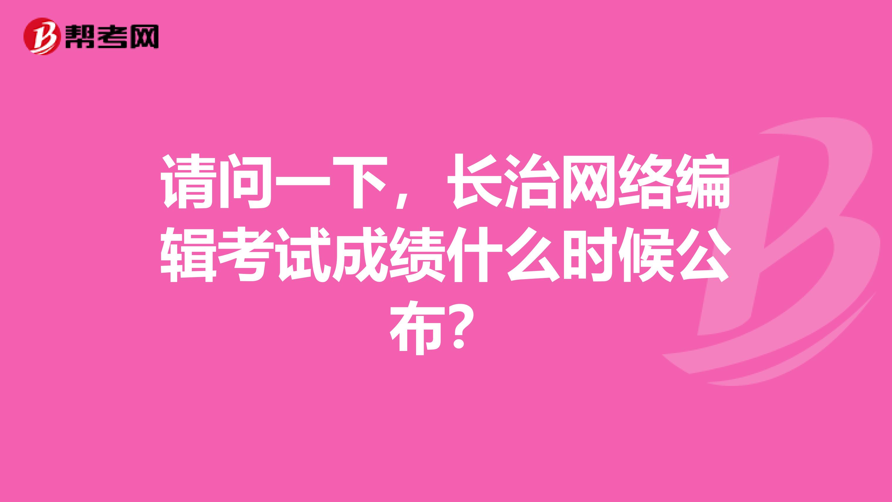 請問一下，長治網(wǎng)絡(luò)編輯考試成績什么時(shí)候公布？