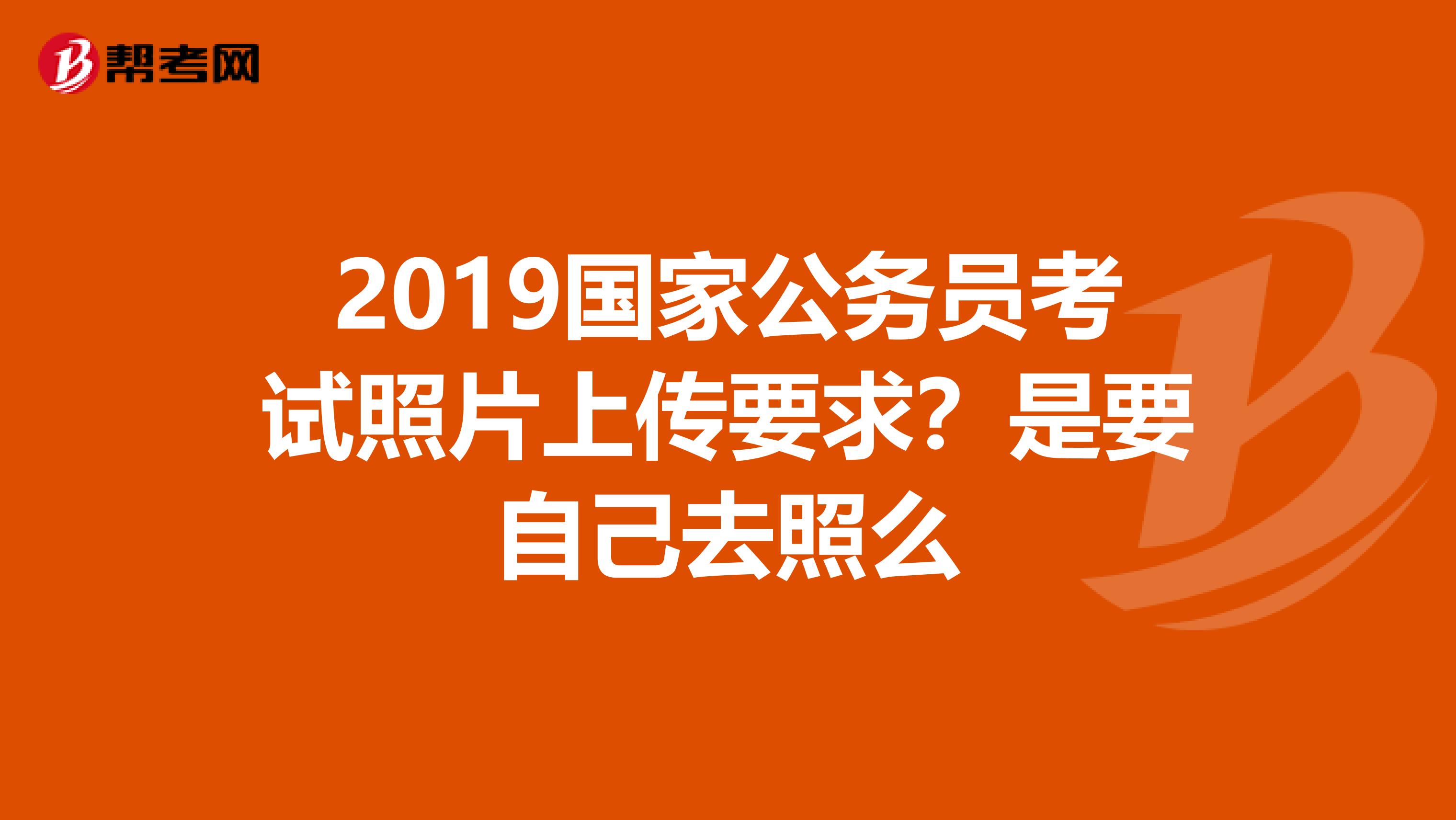 2019国家公务员考试照片上传要求？是要自己去照么