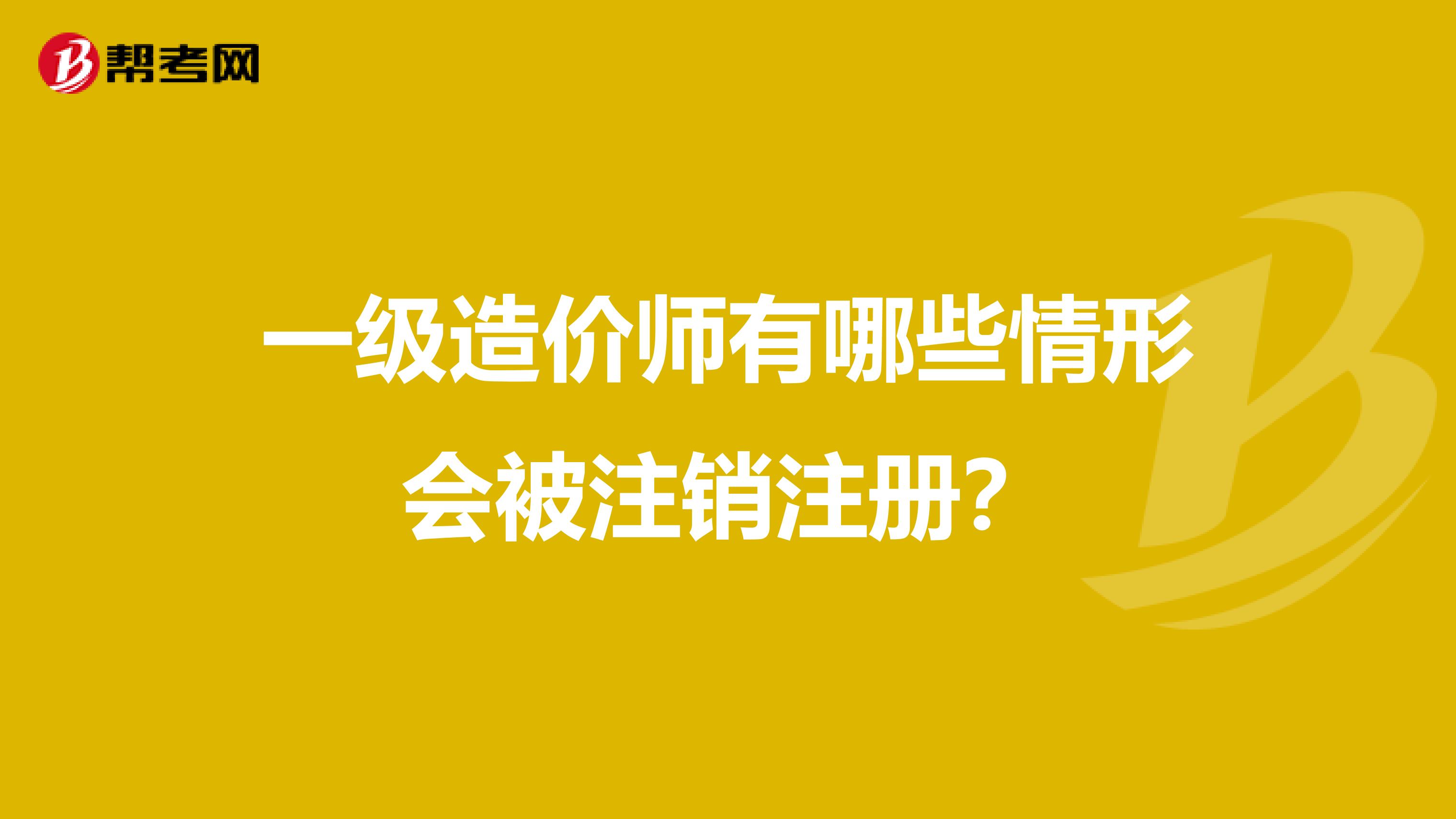 一级造价师有哪些情形会被注销注册?