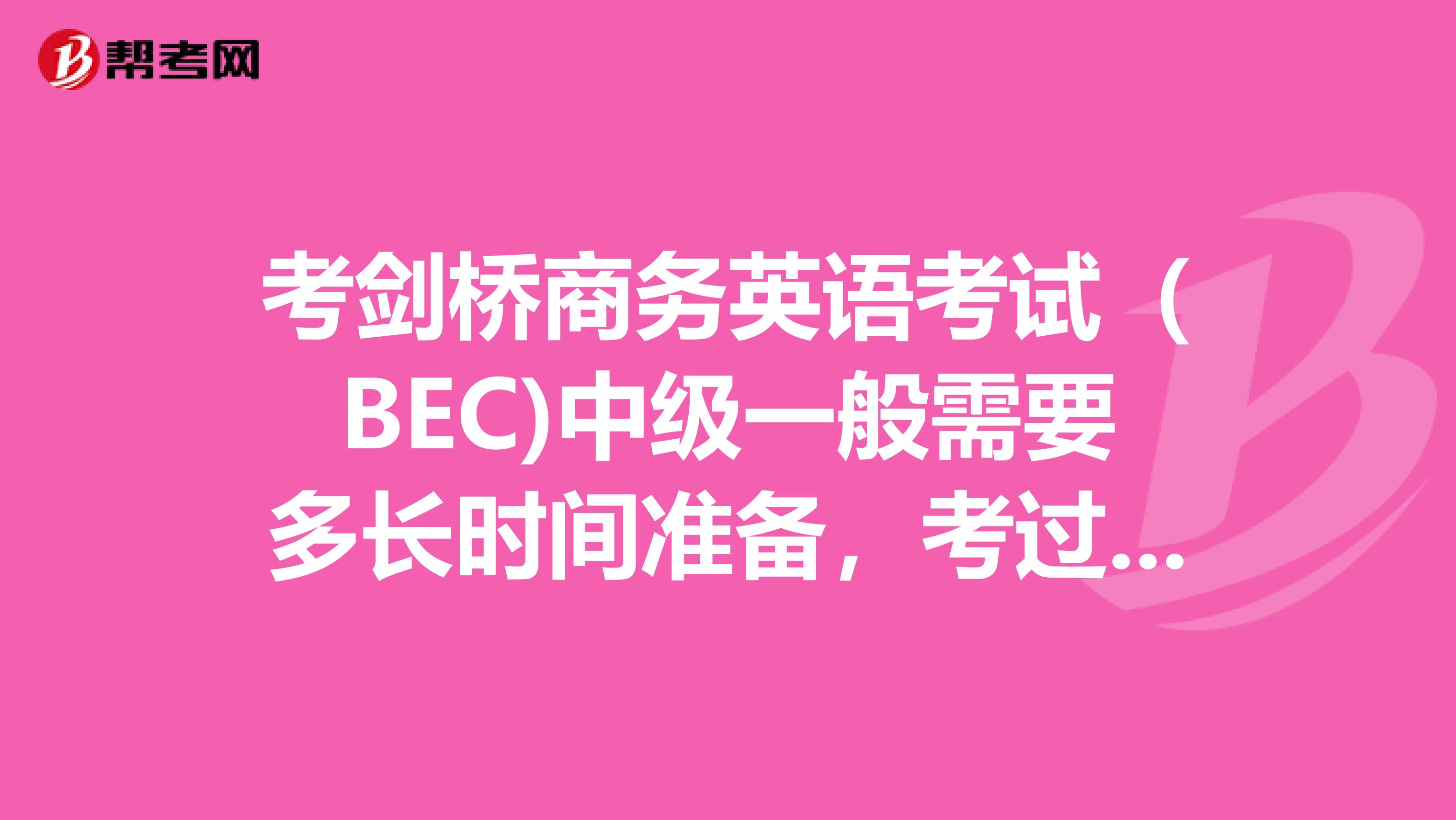考剑桥商务英语考试(BEC)中级一般需要多长时间准备,考过的同学能否介绍一些经验于我?