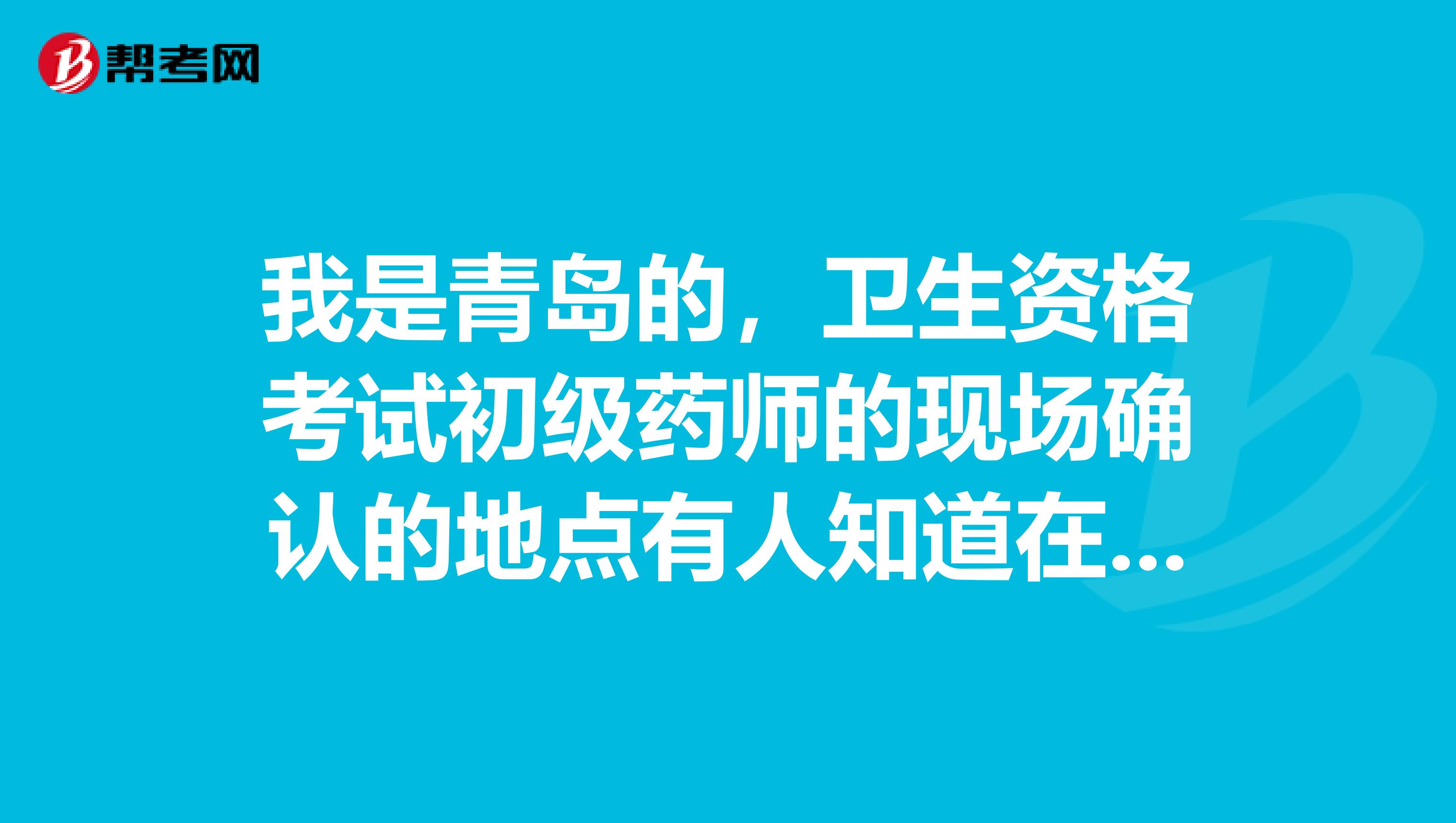 我是青岛的,卫生资格考试初级药师的现场确认的地点有人知道在哪吗?需要带什么资料?