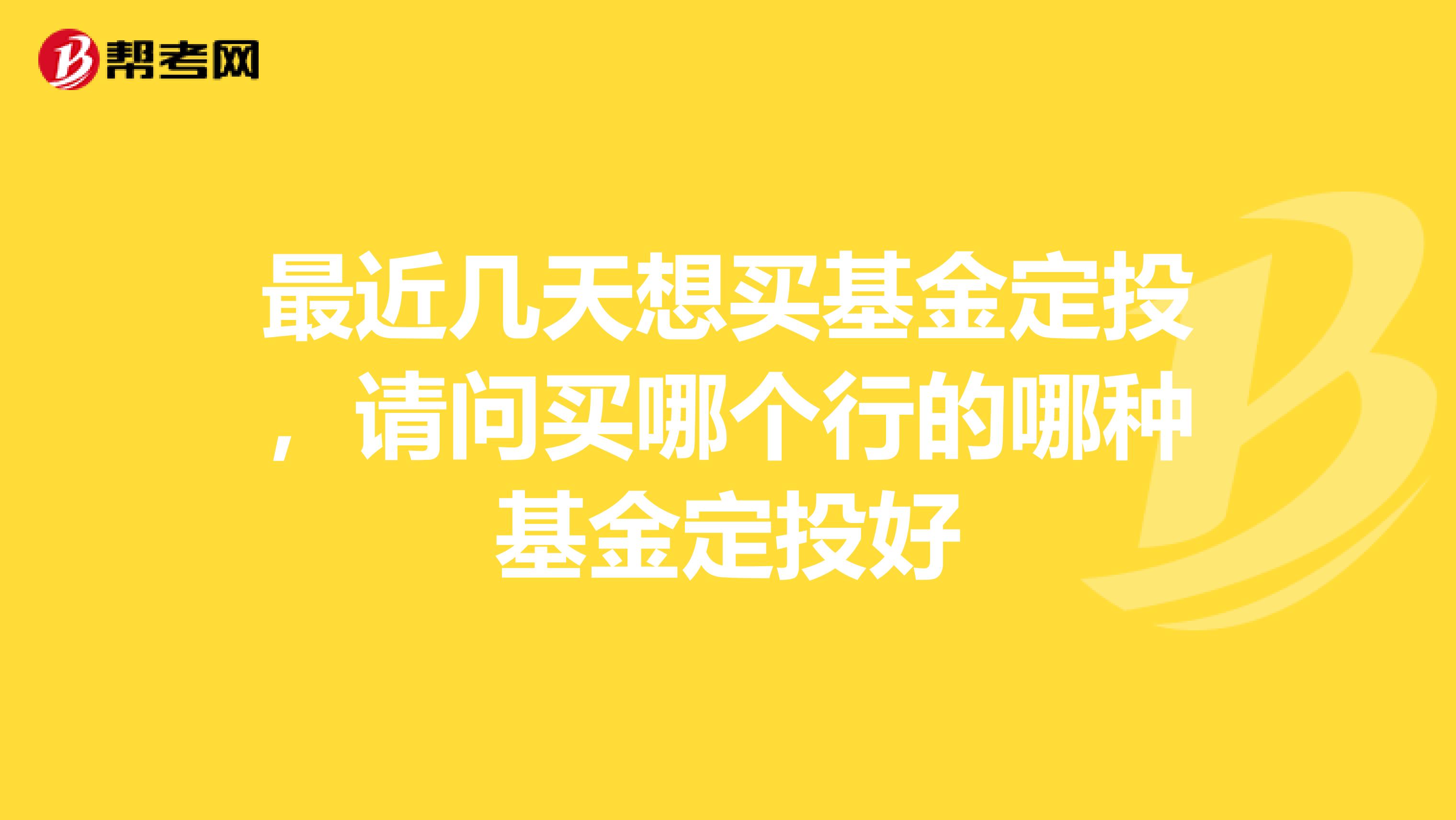 最近几天想买基金定投，请问买哪个行的哪种基金定投好