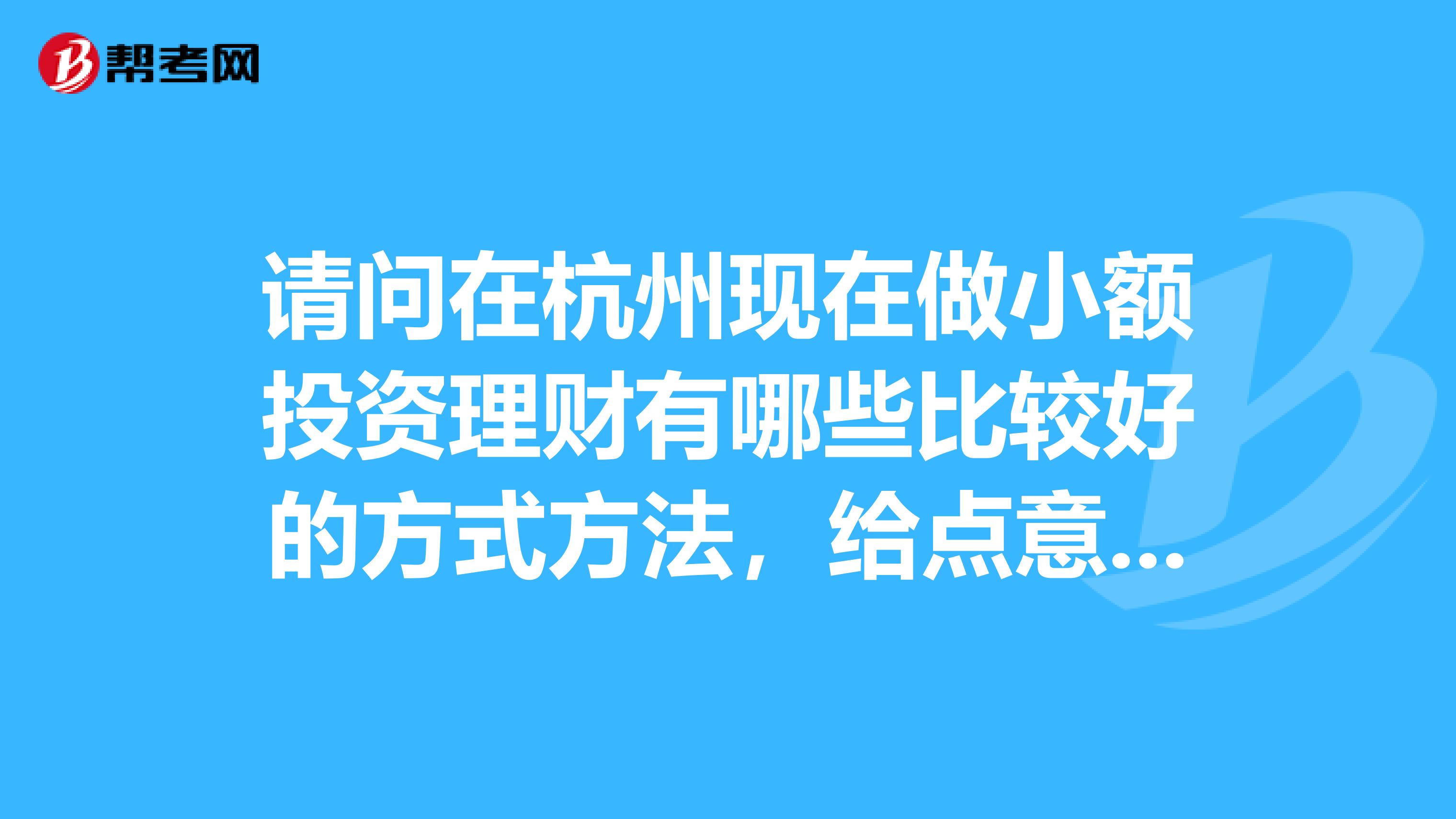 请问在杭州现在做小额投资理财有哪些比较好的方式方法，给点意见或建议，谢谢
