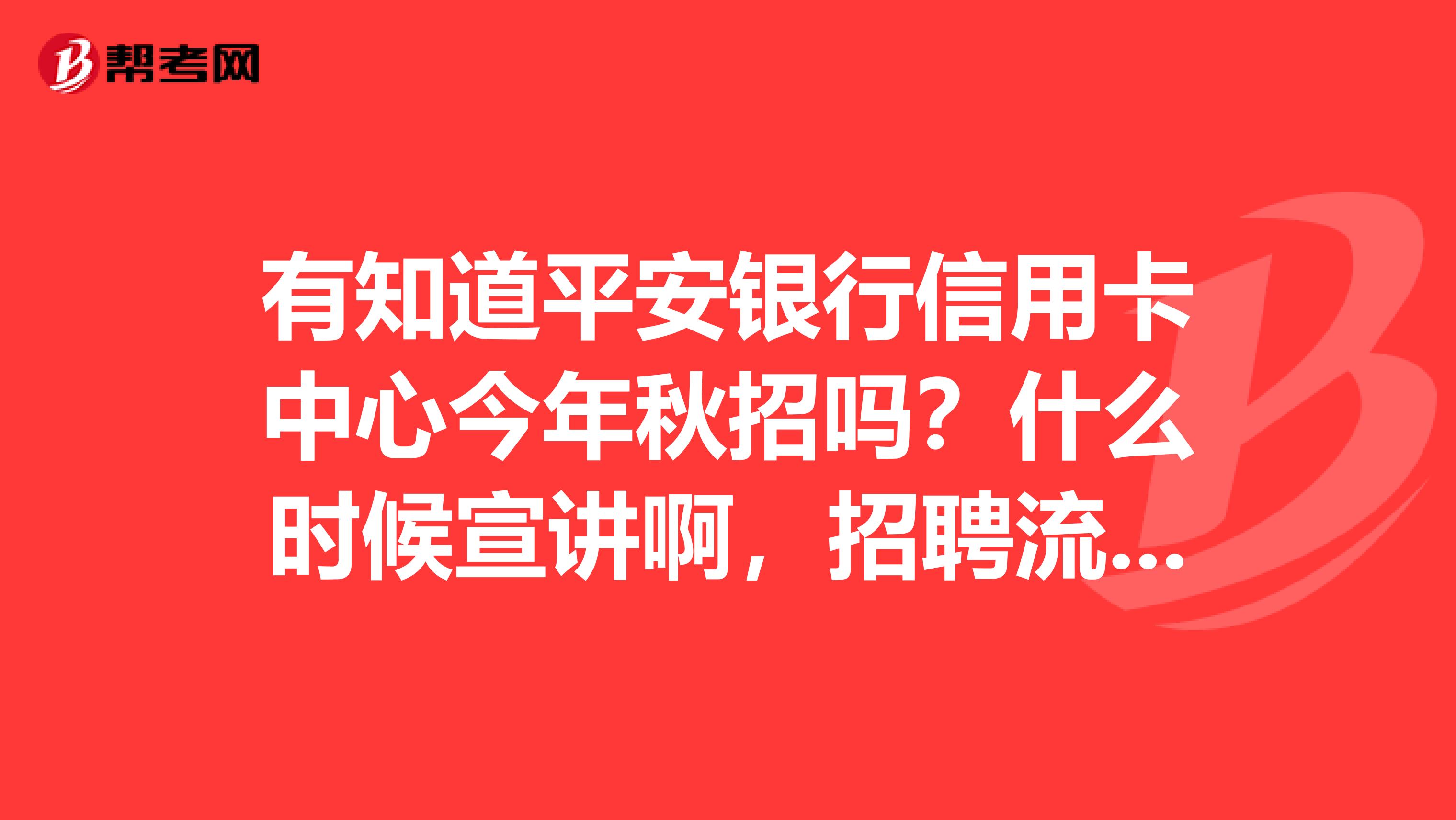 有知道平安银行信用卡中心今年秋招吗?什么时候宣讲啊,招聘流程是什么?