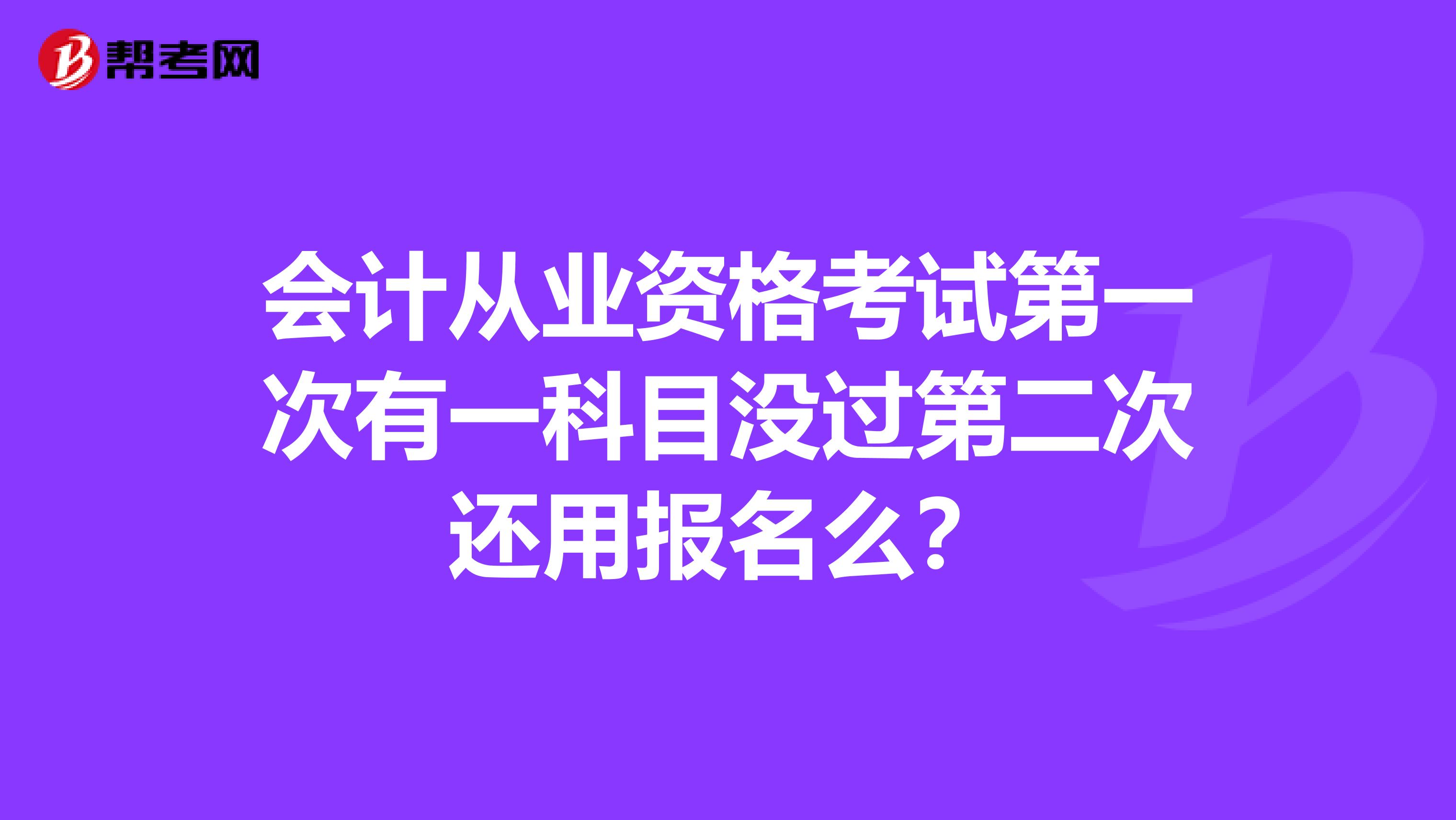 会计从业资格考试第一次有一科目没过第二次还用报名么？