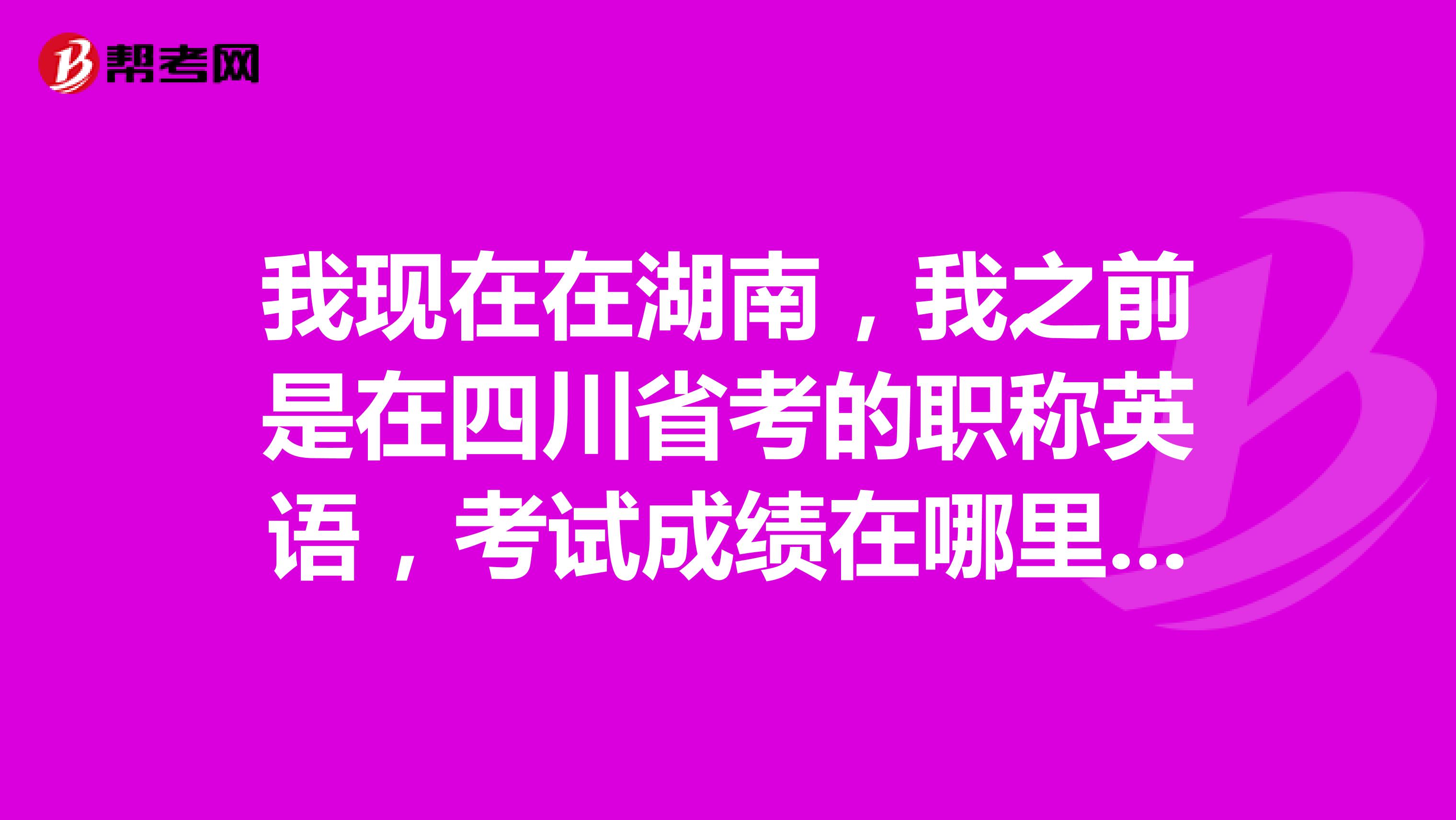 我现在在湖南,我之前是在四川省考的职称英语,考试成绩在哪里查呢应该