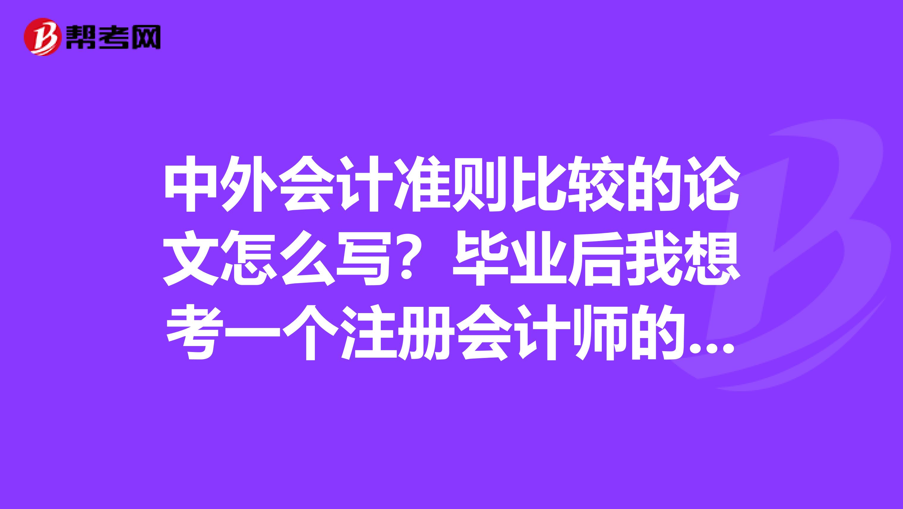 中外會計準(zhǔn)則比較的論文怎么寫?畢業(yè)后我想考一個注冊會計師的證書