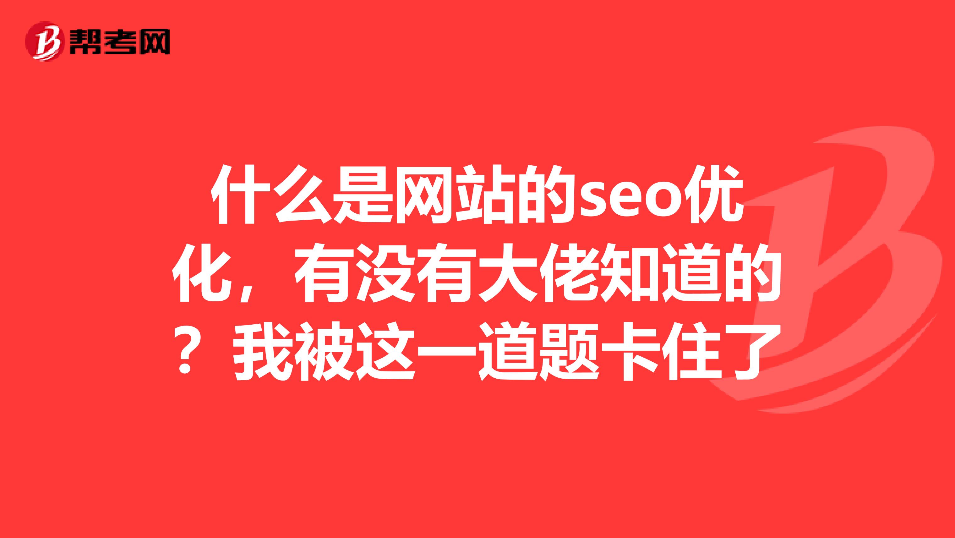 什么是网站的seo优化,有没有大佬知道的?我被这一道题卡住了