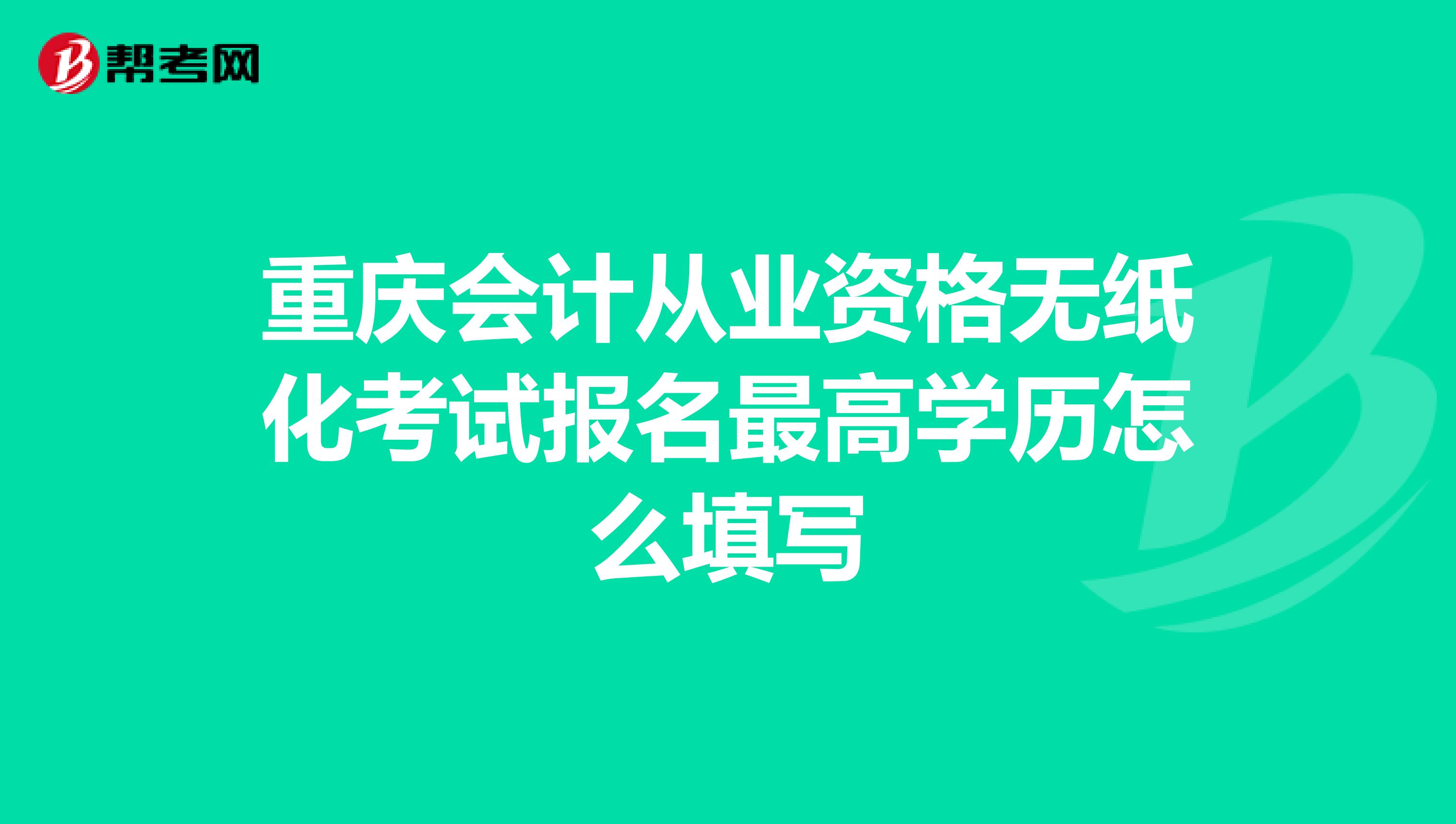 重庆会计从业资格无纸化考试报名最高学历怎么填写