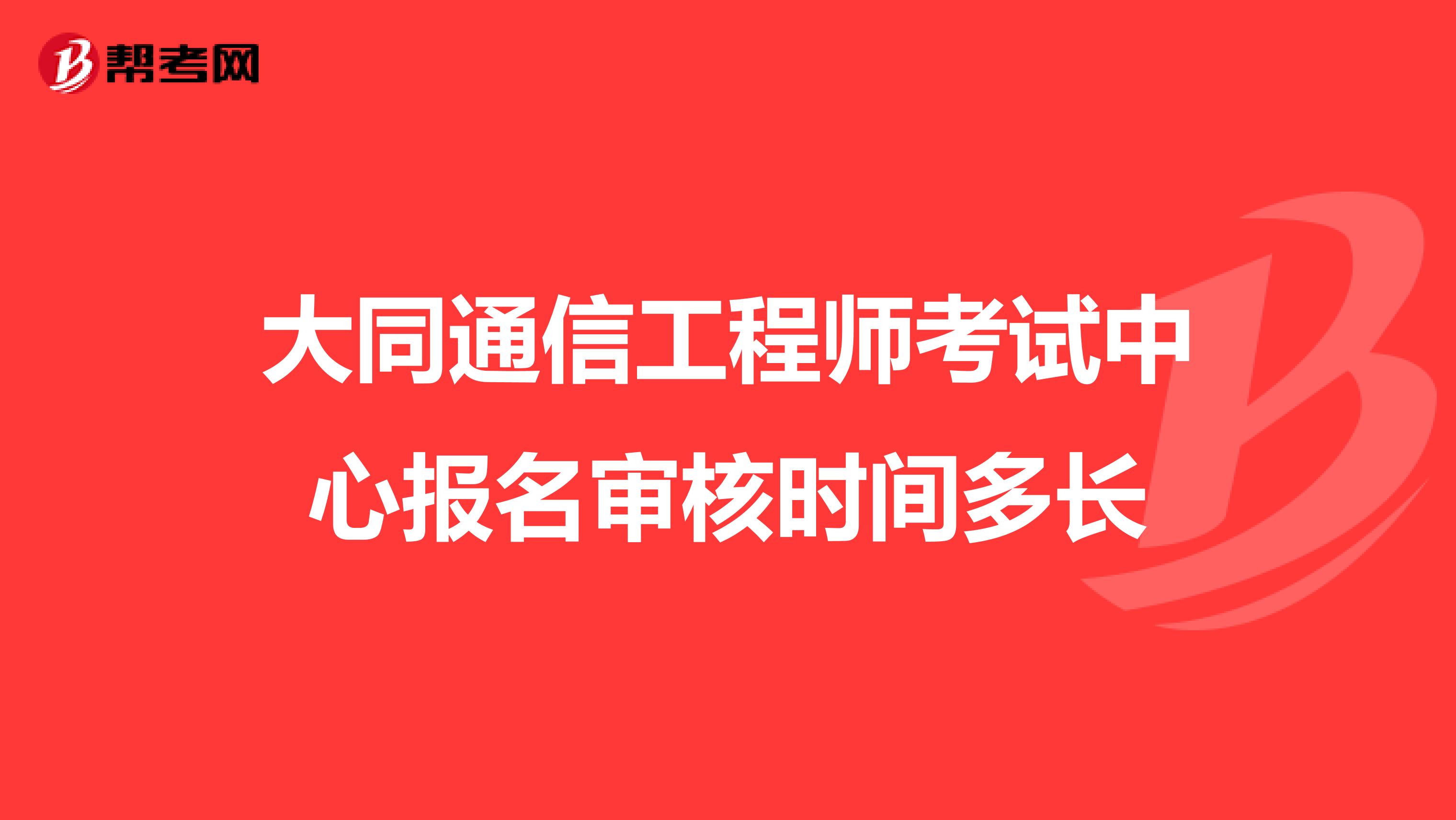 大同通信工程师考试中心报名审核时间多长