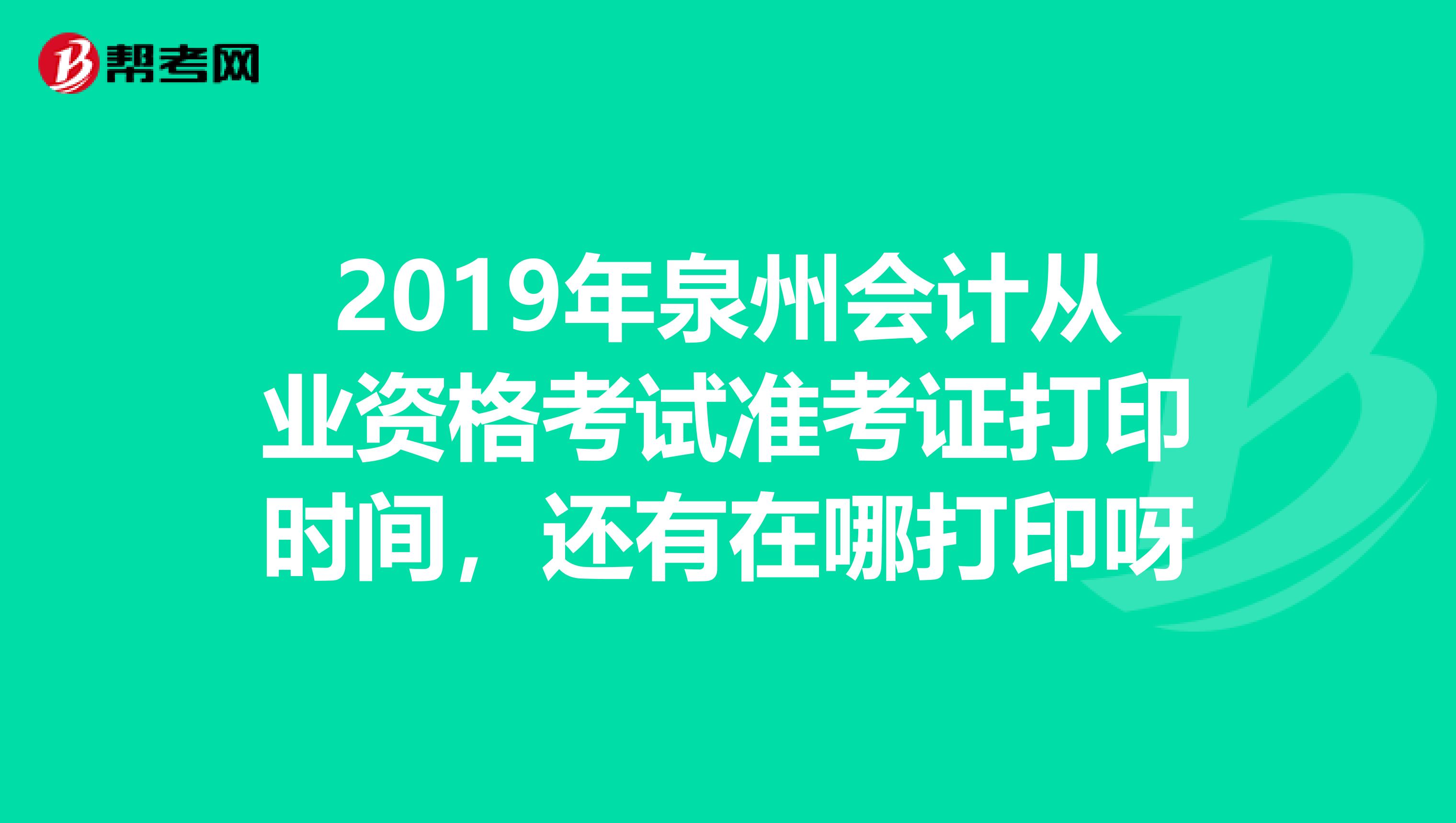 2019年泉州会计从业资格考试准考证打印时间,还有在哪打印呀
