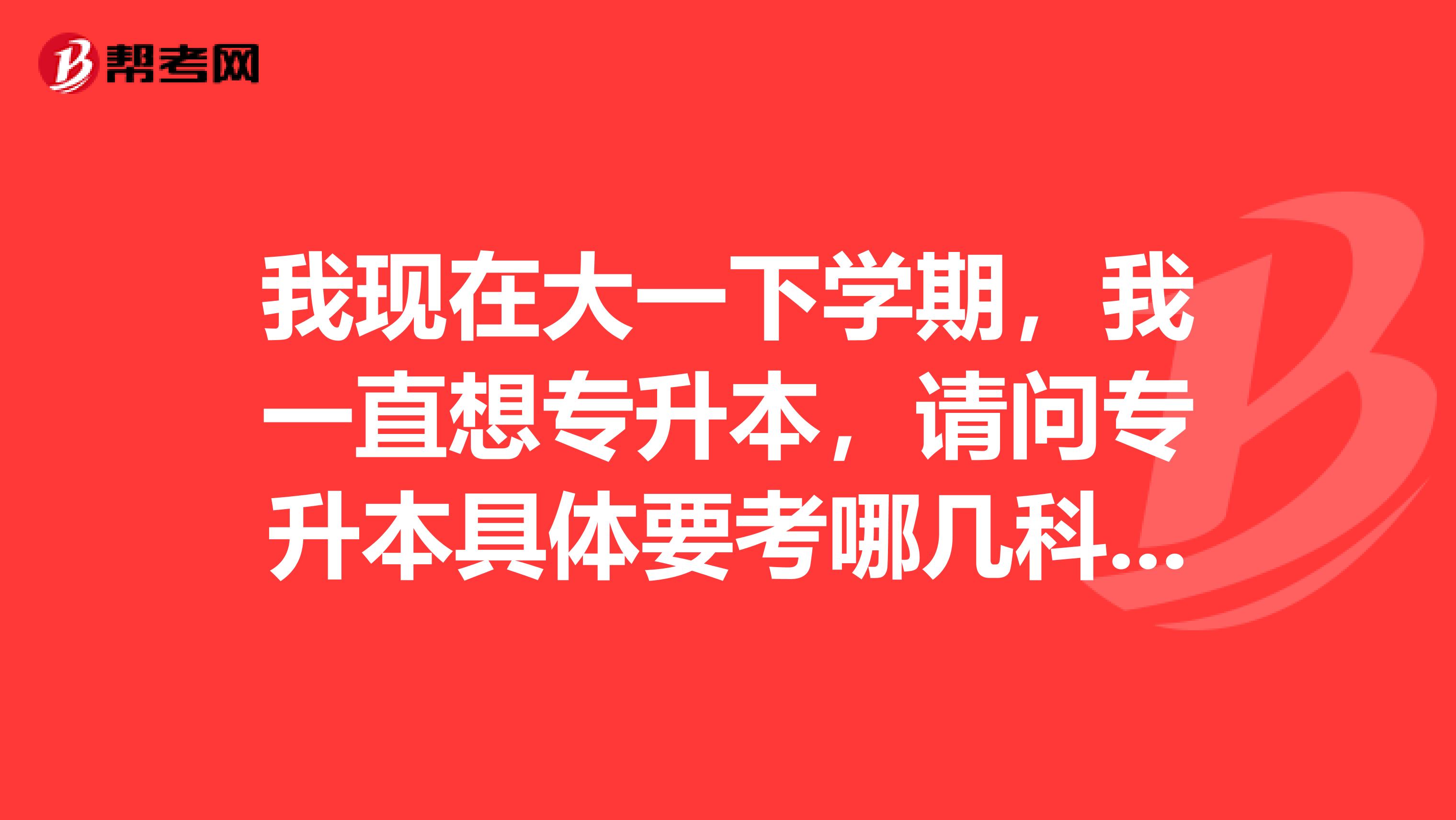 我现在大一下学期，我一直想专升本，请问专升本具体要考哪几科呢？我现在要做哪些准备呢？