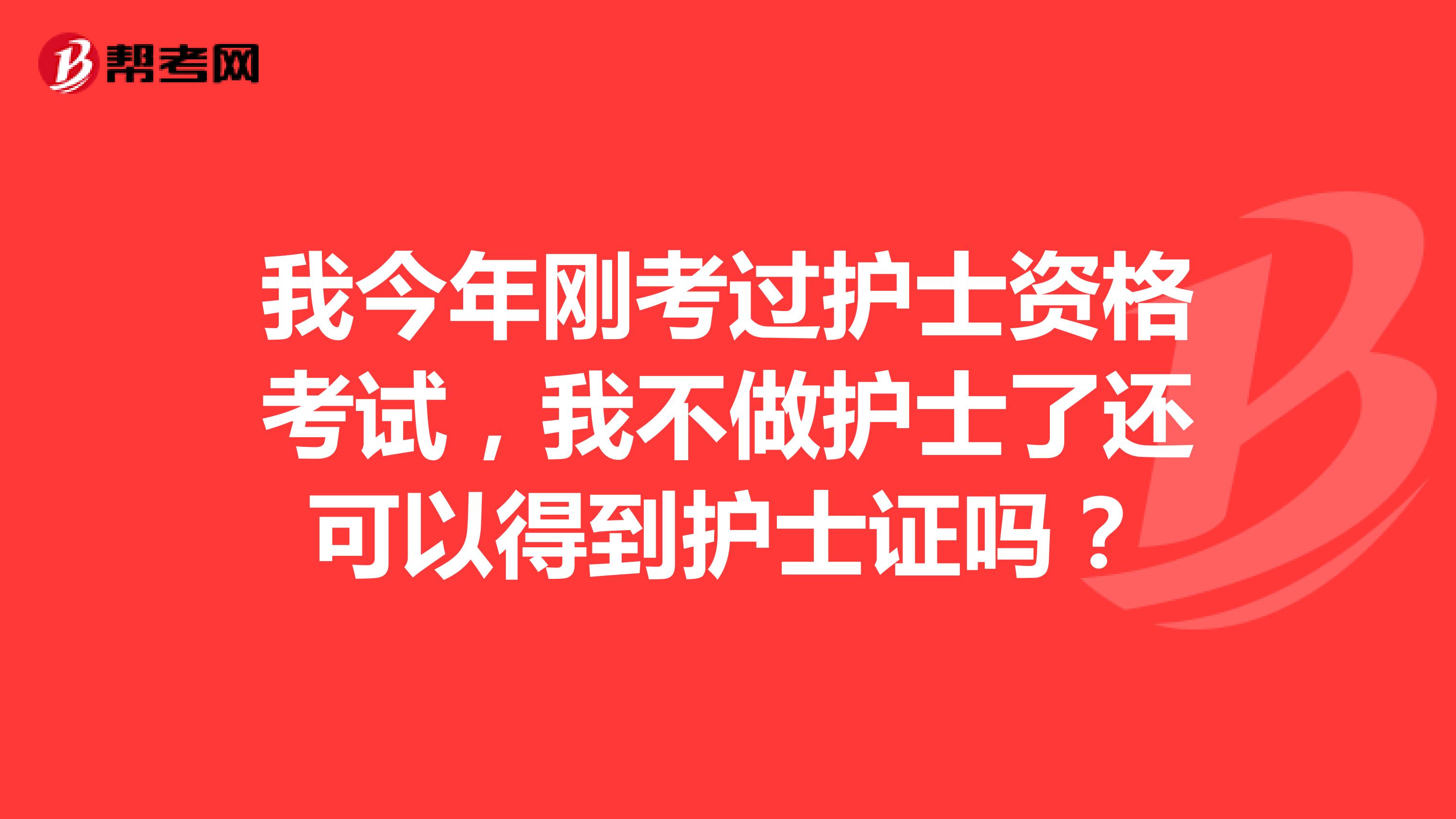 我今年剛考過護士資格考試，我不做護士了還可以得到護士證嗎？
